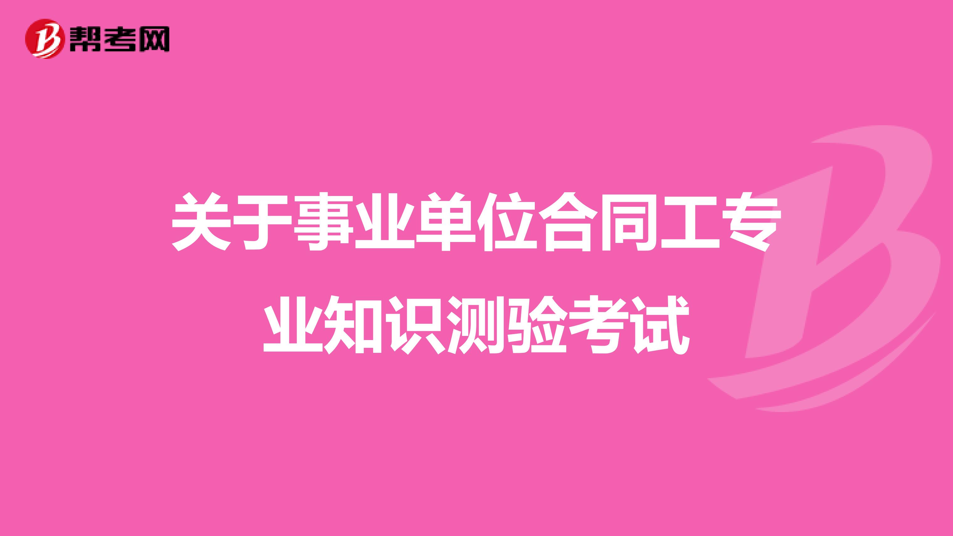 关于事业单位合同工专业知识测验考试