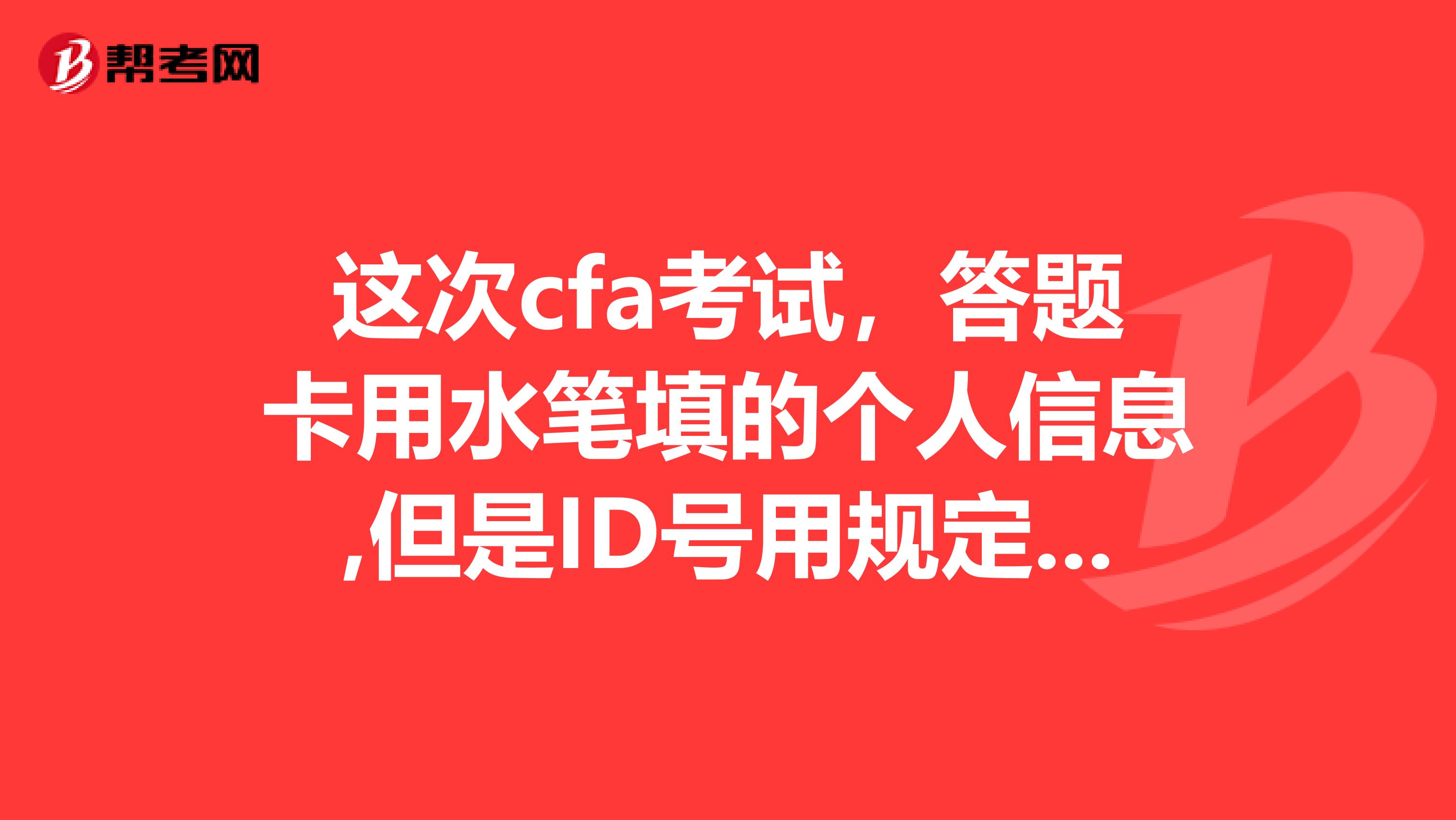 这次cfa考试，答题卡用水笔填的个人信息,但是ID号用规定的铅笔填涂的，有影响吗？