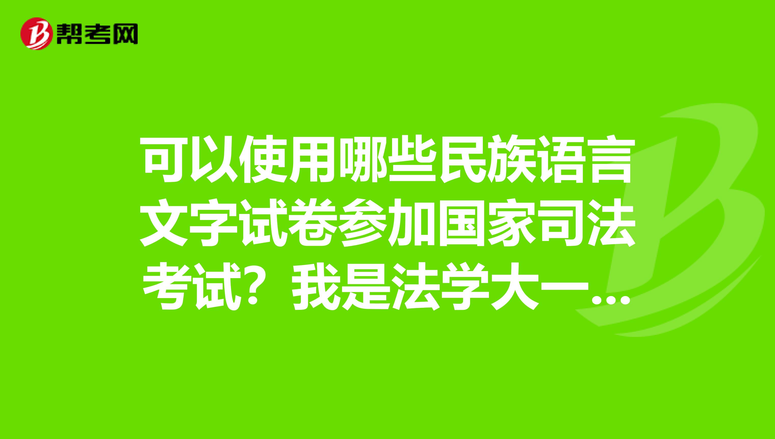 可以使用哪些民族语言文字试卷参加国家司法考试？我是法学大一的，求高手。感谢