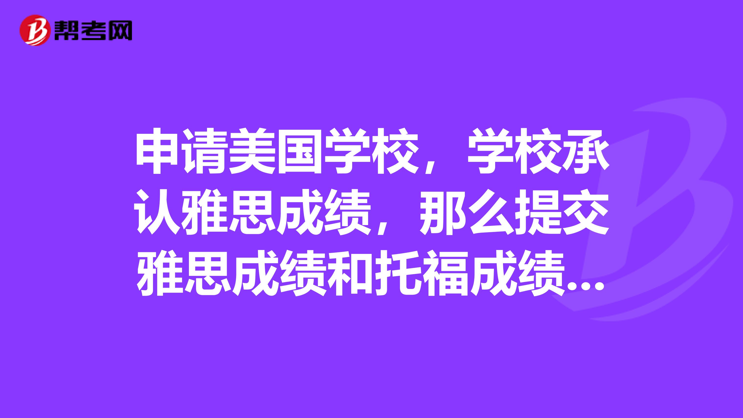 申请美国学校,学校承认雅思成绩,那么提交雅思成绩和托福成绩是一样的吗?我觉得雅思考起来舒服一点。