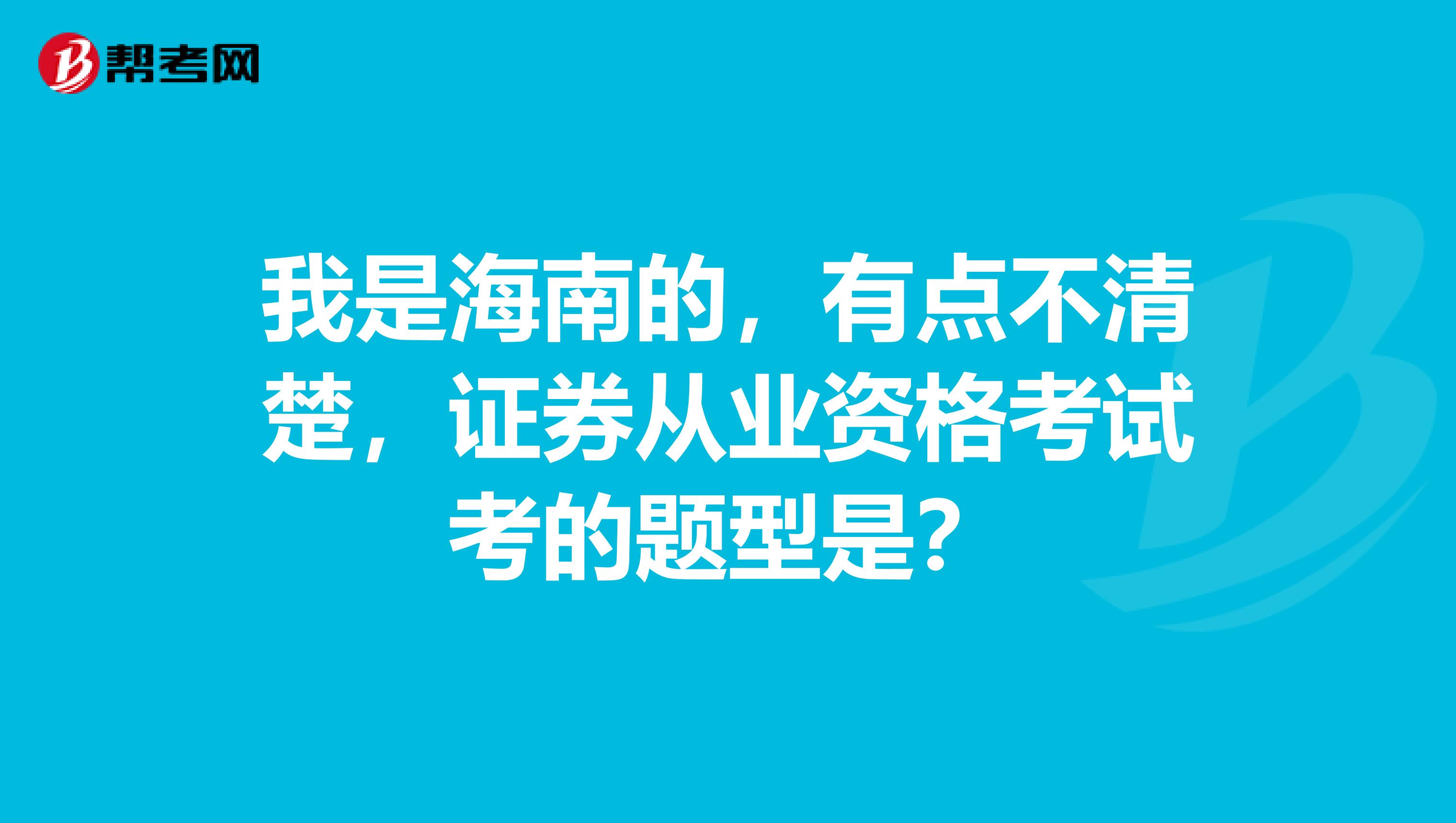 我是海南的,有点不清楚,证券从业资格考试考的题型是?