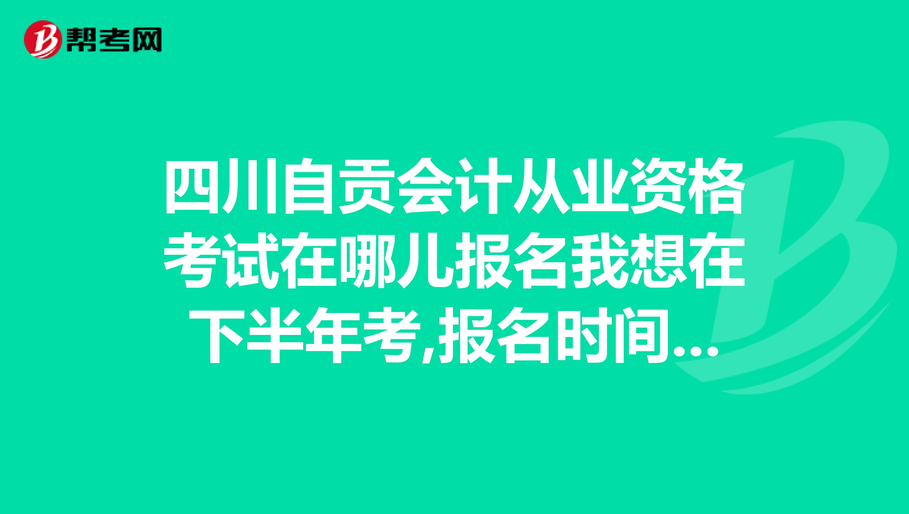 四川自贡会计从业资格考试在哪儿报名我想在下半年考,报名时间和考试时间是什么时候