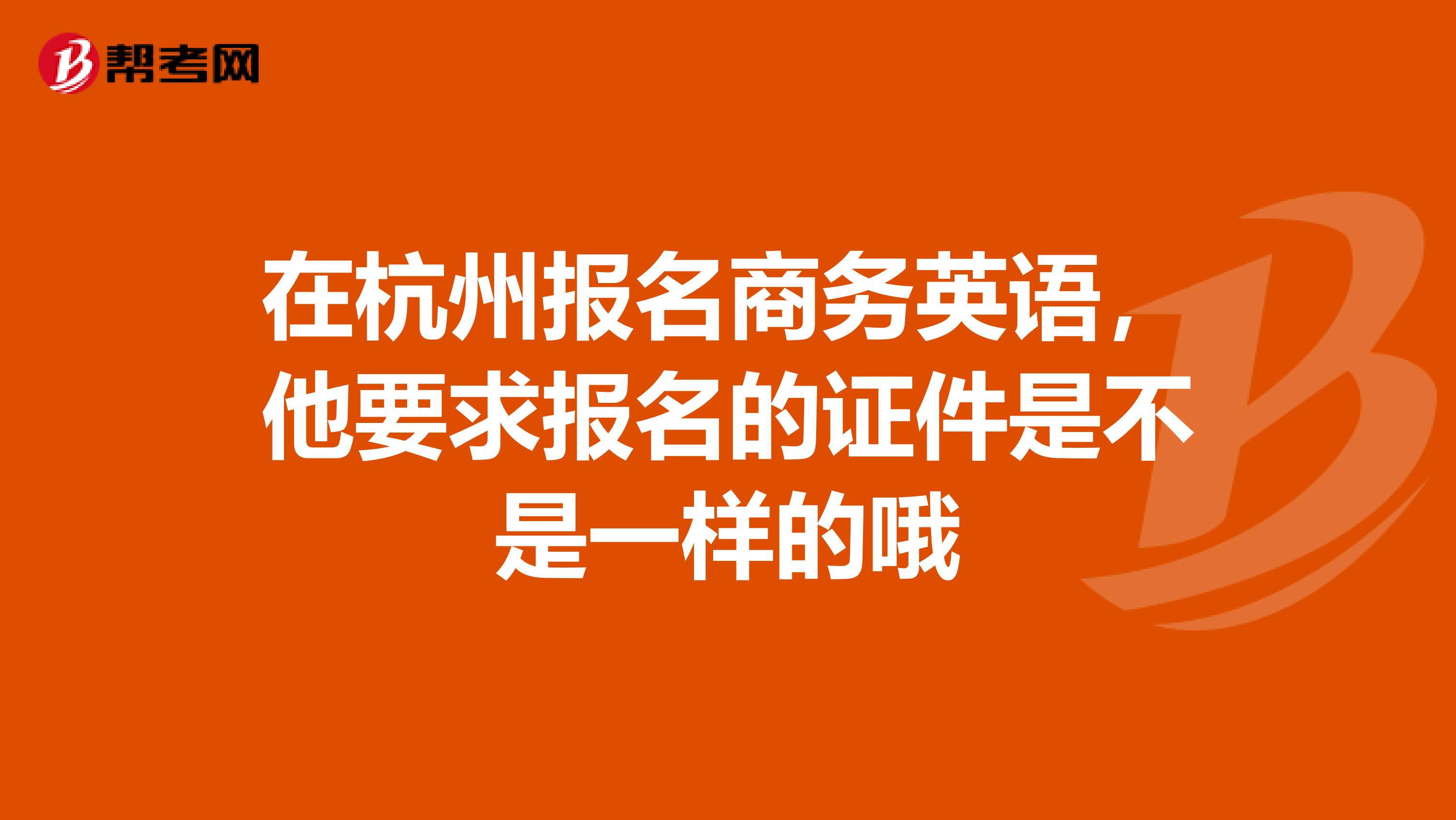 在杭州报名商务英语,他要求报名的证件是不是一样的哦
