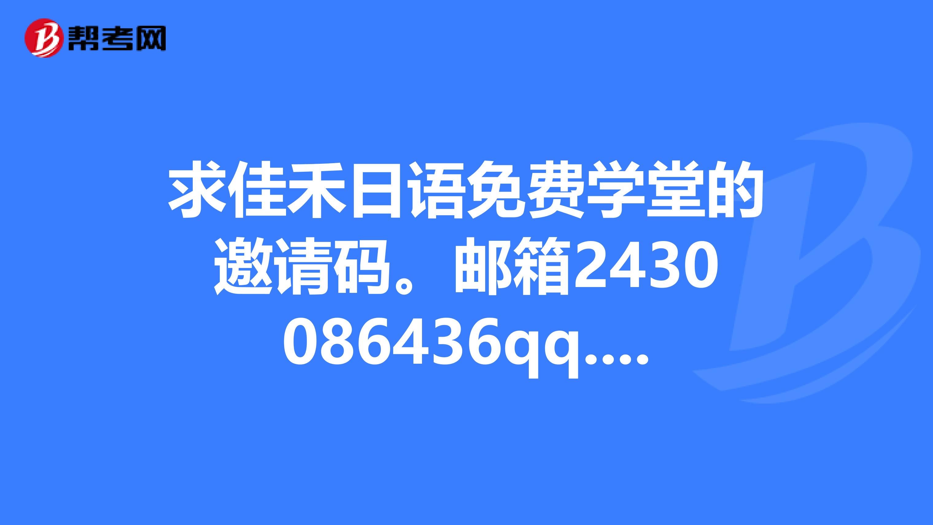 求佳禾日语免费学堂的邀请码。邮箱2430086436qq.com.先谢谢了