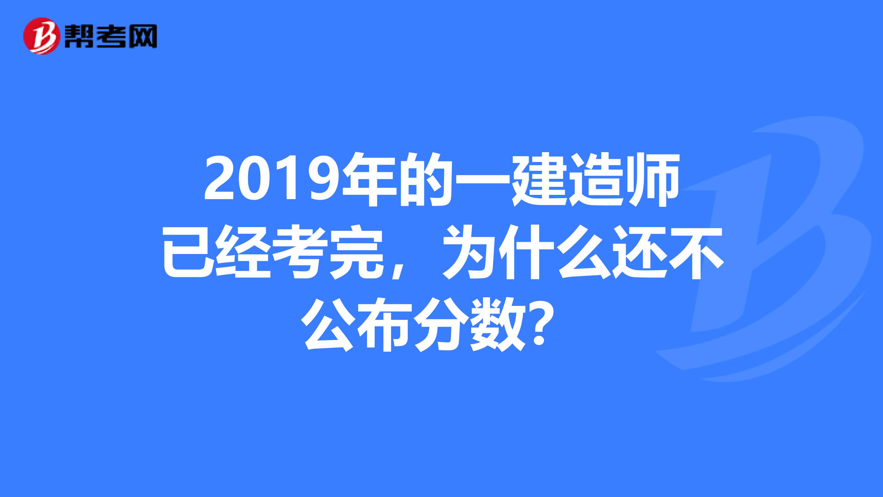 2019年的一建造师已经考完，为什么还不公布分数？