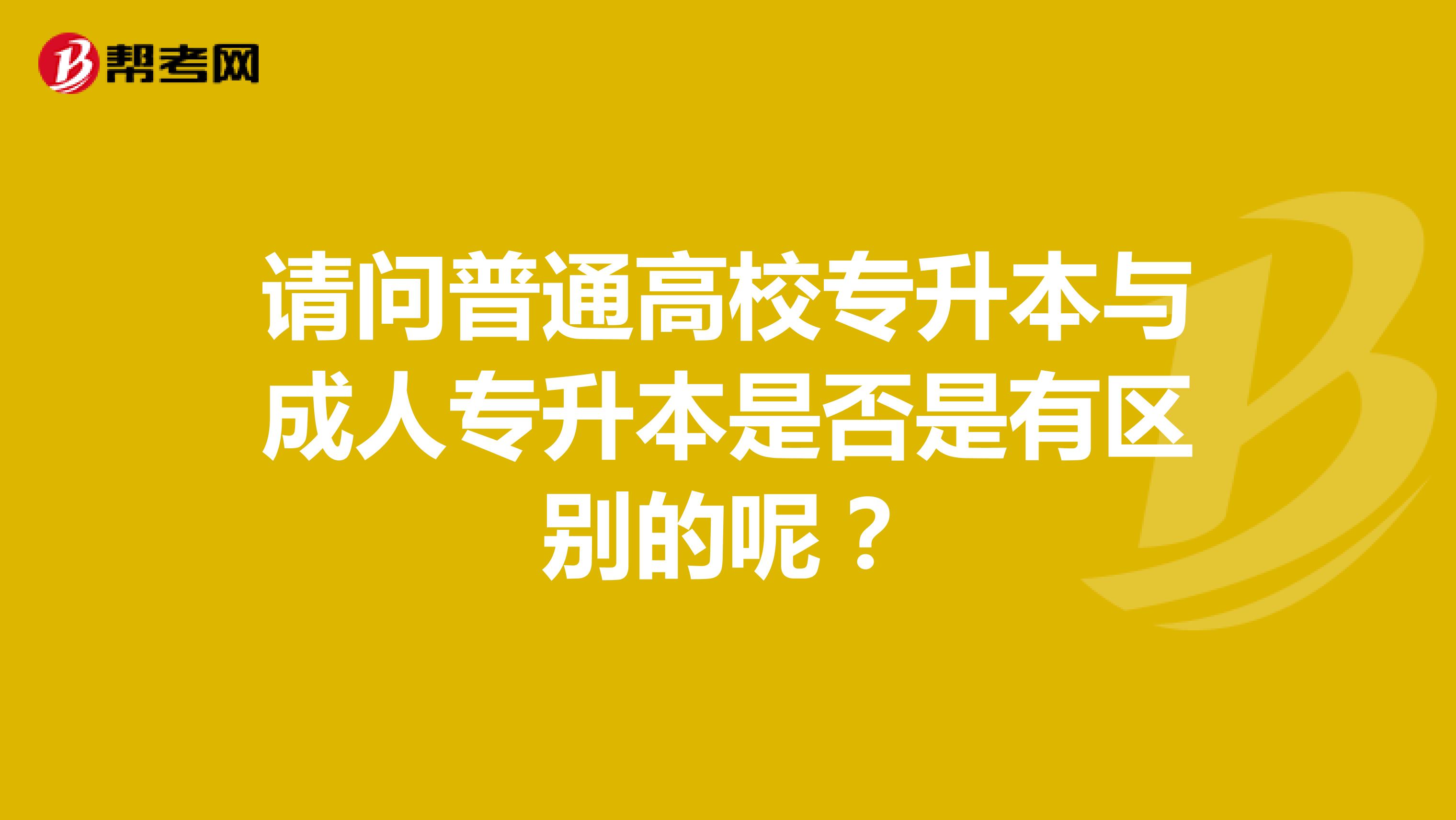 请问普通高校专升本与成人专升本是否是有区别的呢？