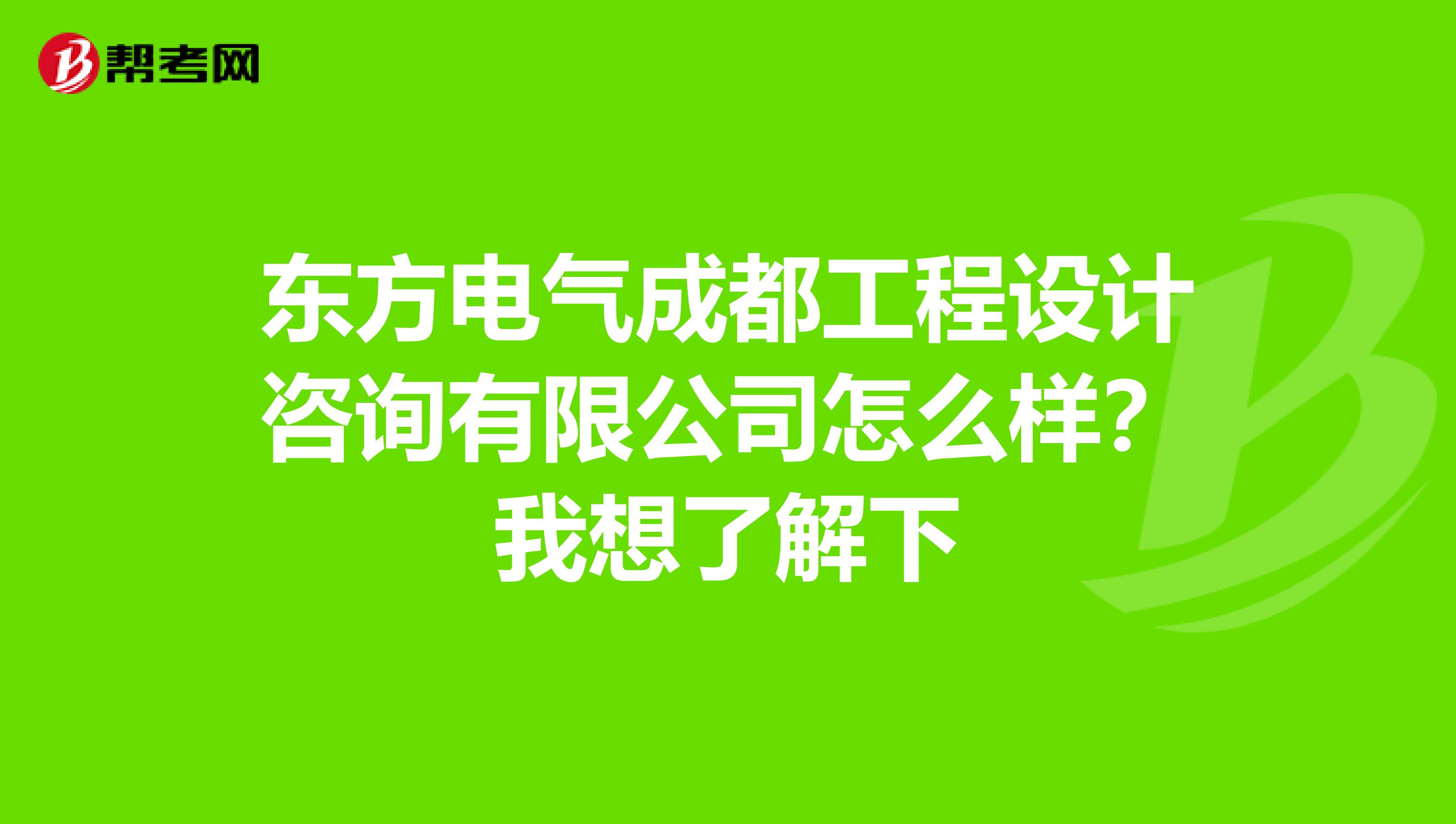 东方电气成都工程设计咨询有限公司怎么样？我想了解下