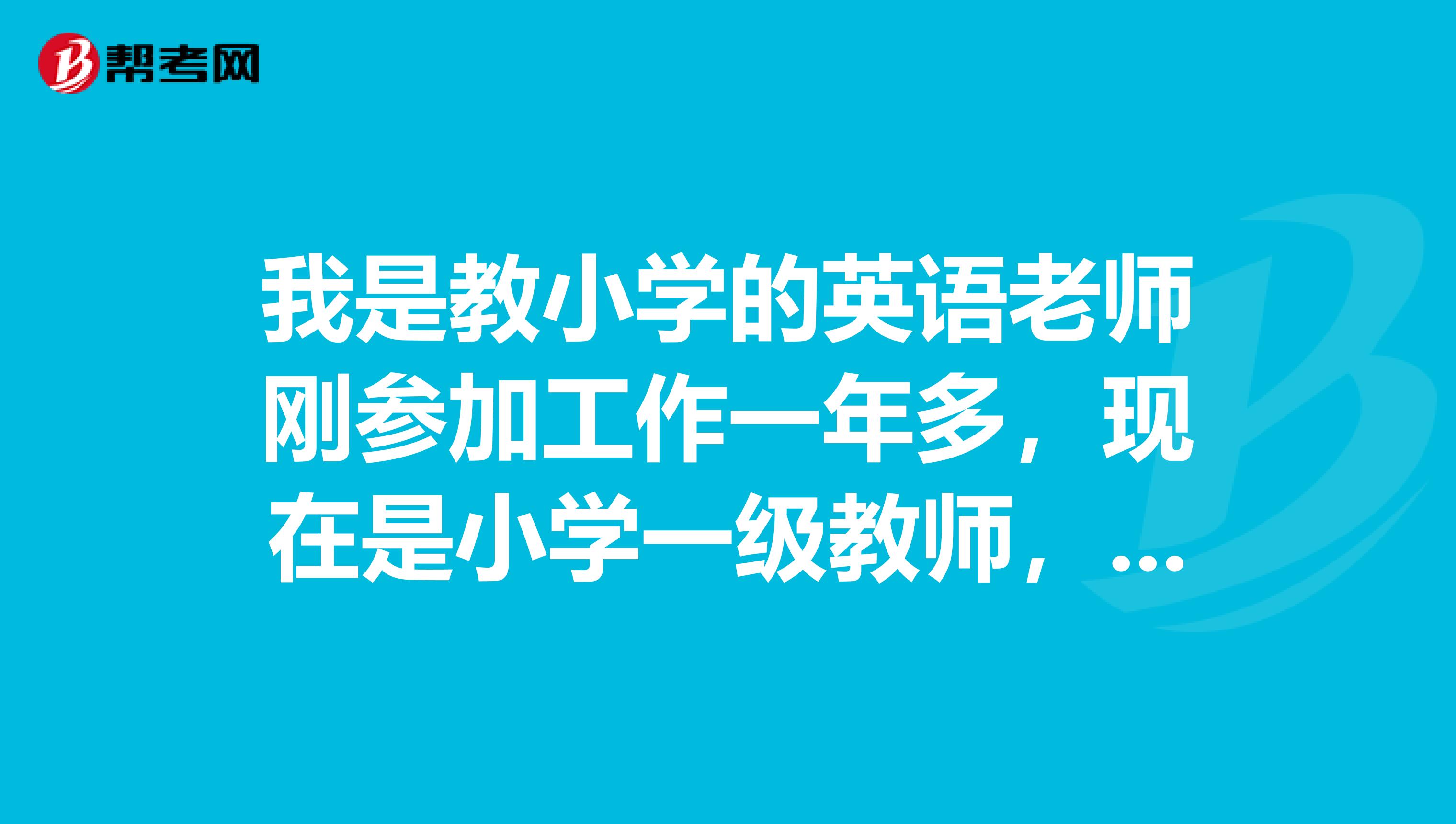 我是教小学的英语老师刚参加工作一年多，现在是小学一级教师，我想报考职称英语，请问应该报考那个级别的那？