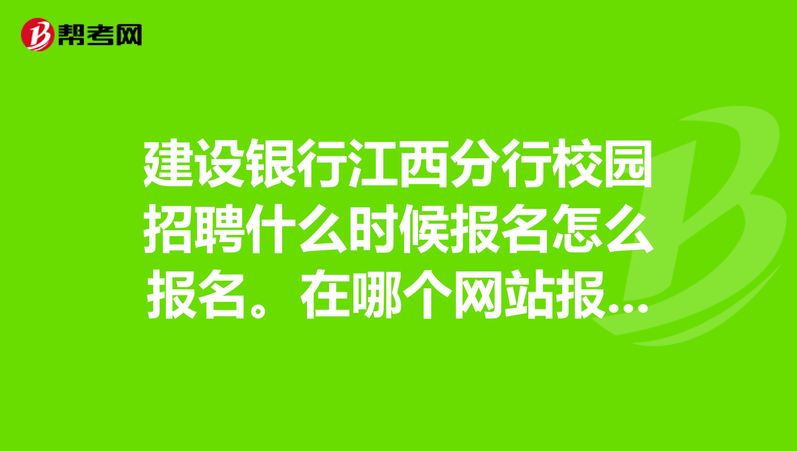 建设银行江西分行校园招聘什么时候报名怎么报名。在哪个网站报名啊？