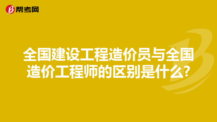 全国建设工程造价员与全国造价工程师的区别是什么?