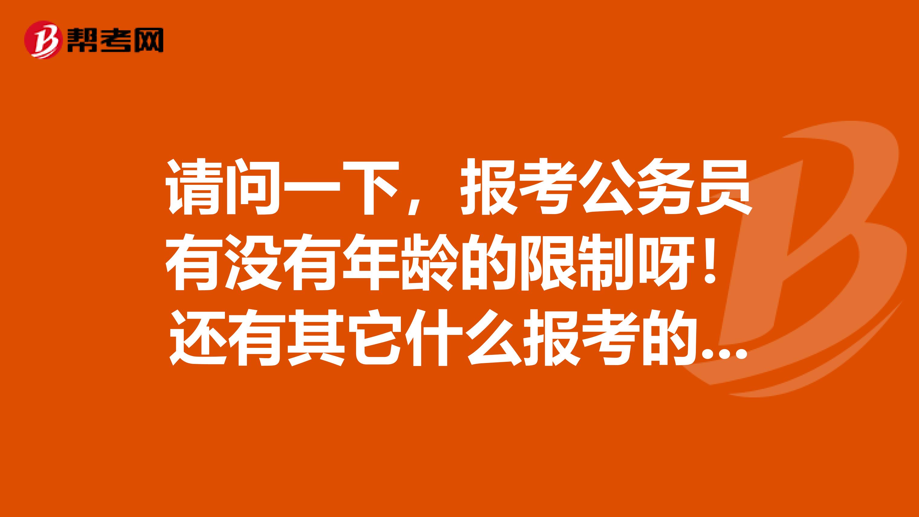 请问一下，报考公务员有没有年龄的限制呀！还有其它什么报考的条件吗？