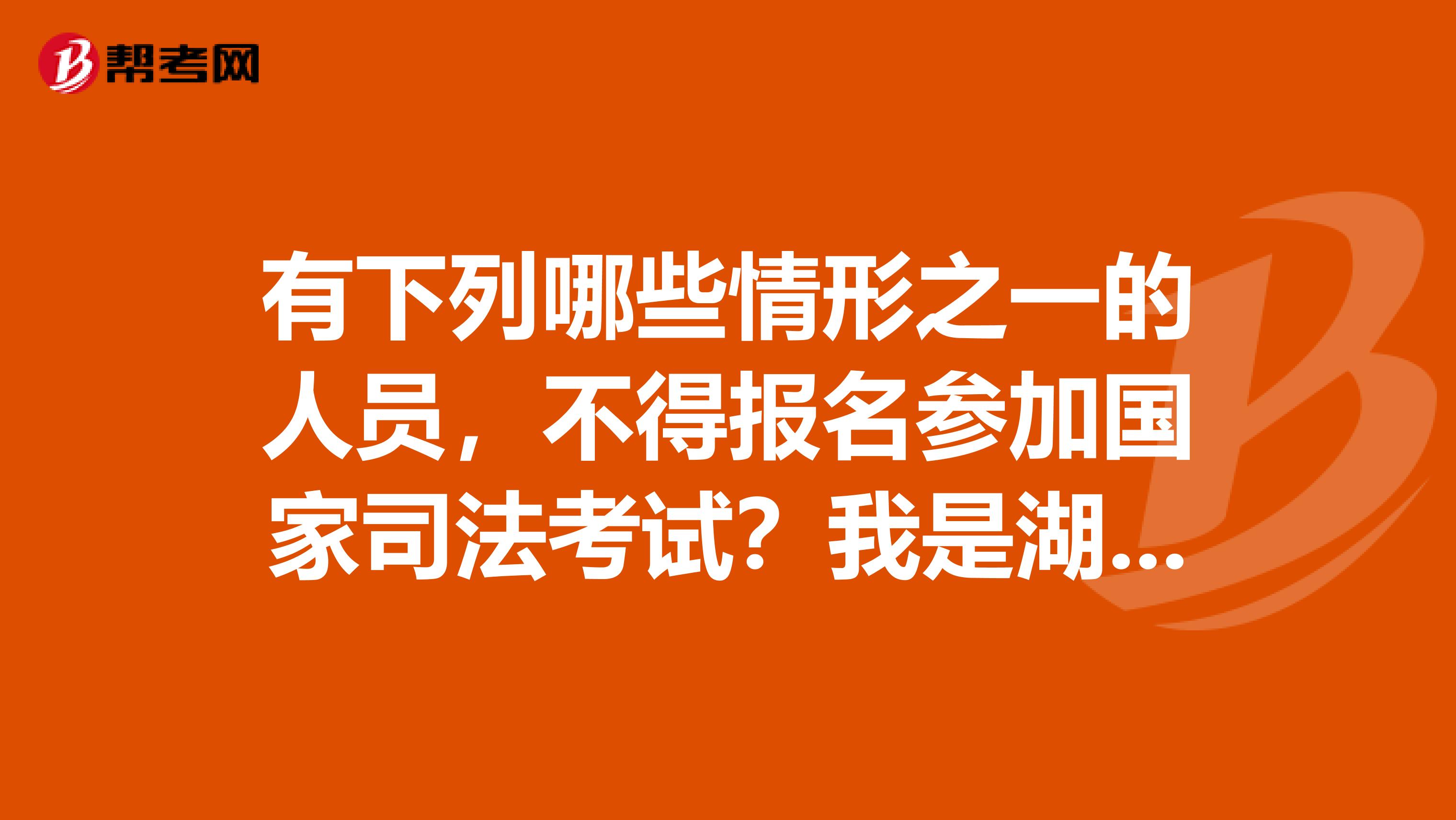 有下列哪些情形之一的人員，不得報名參加國家司法考試？我是湖南的考生