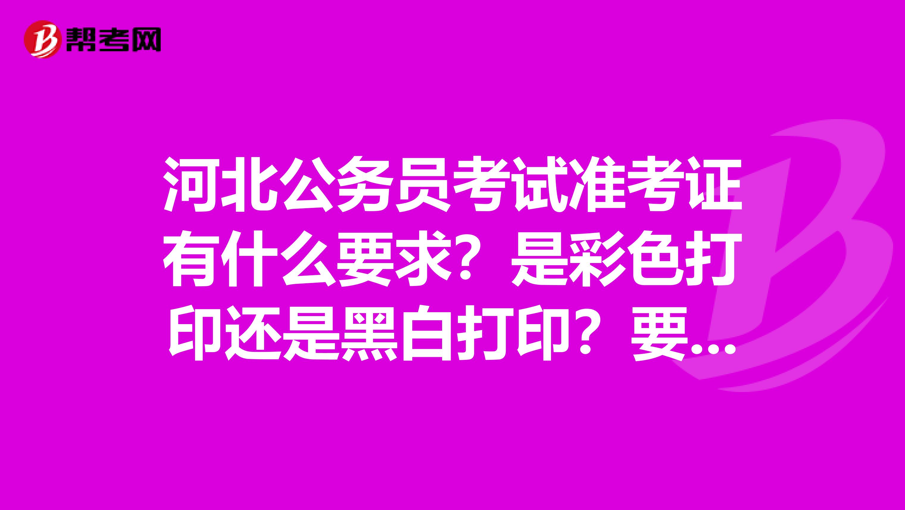河北公务员考试准考证有什么要求?是彩色打印还是黑白打印?要多大纸张?