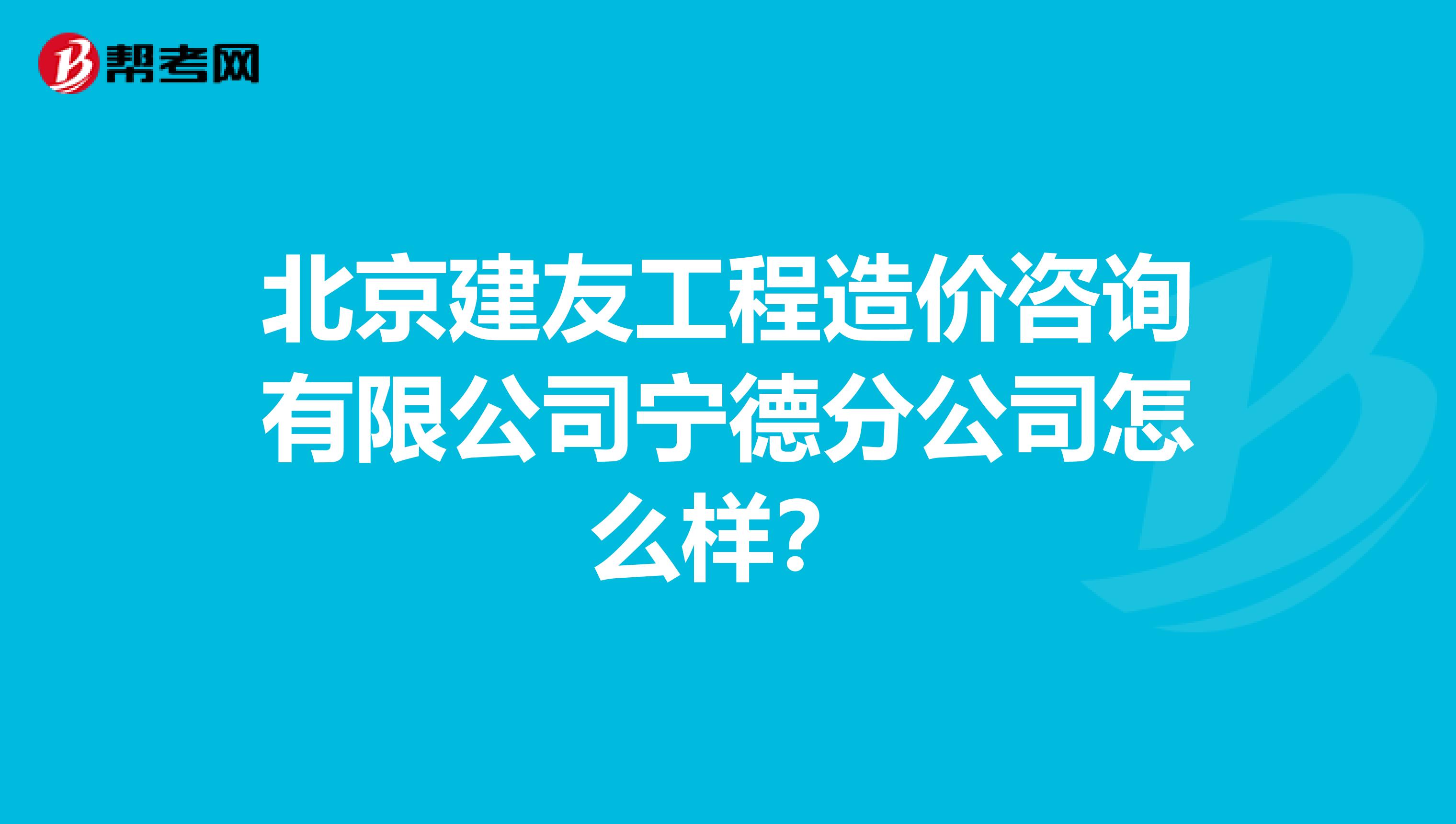 北京建友工程造价咨询有限公司宁德分公司怎么样？