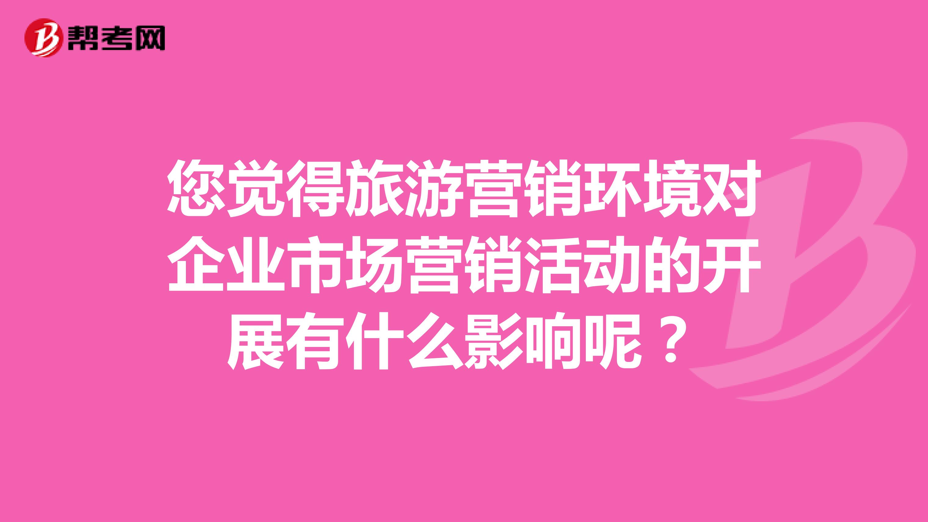 您觉得旅游营销环境对企业市场营销活动的开展有什么影响呢？