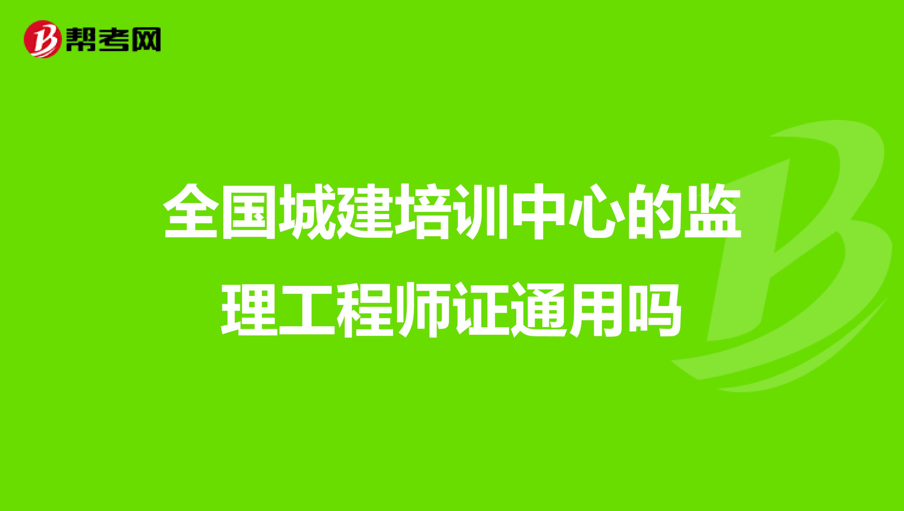全国城建培训中心的监理工程师证通用吗