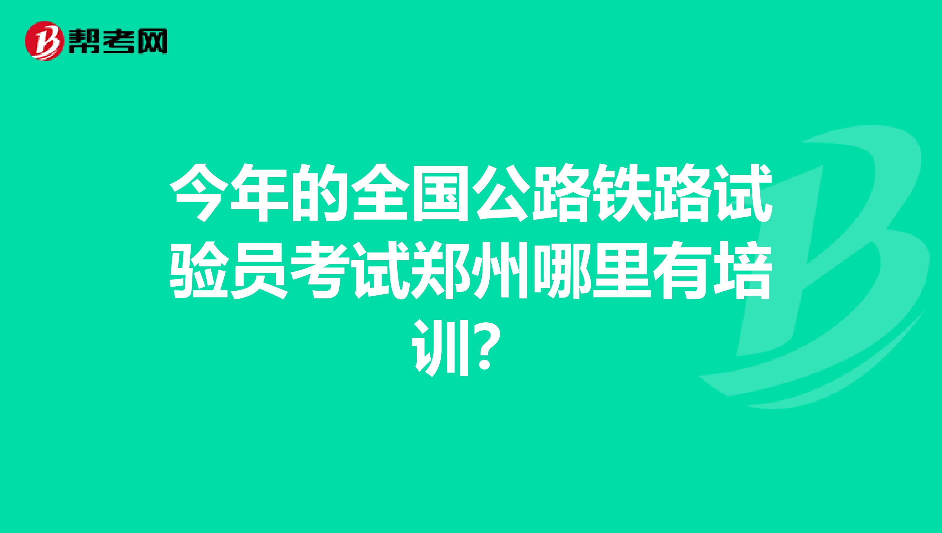 今年的全国公路铁路试验员考试郑州哪里有培训？