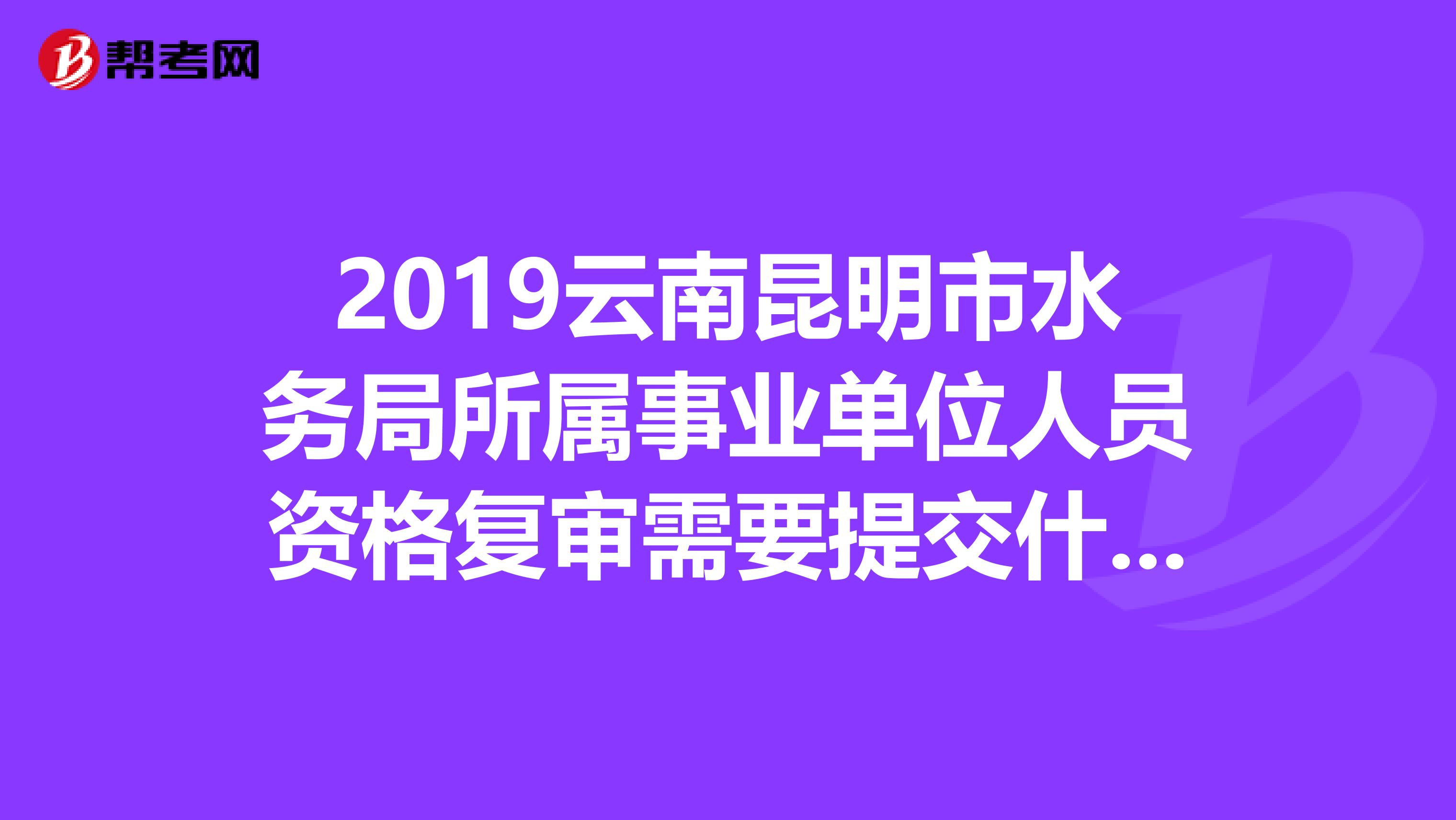 2019云南昆明市水务局所属事业单位人员资格复审需要提交什么材料？