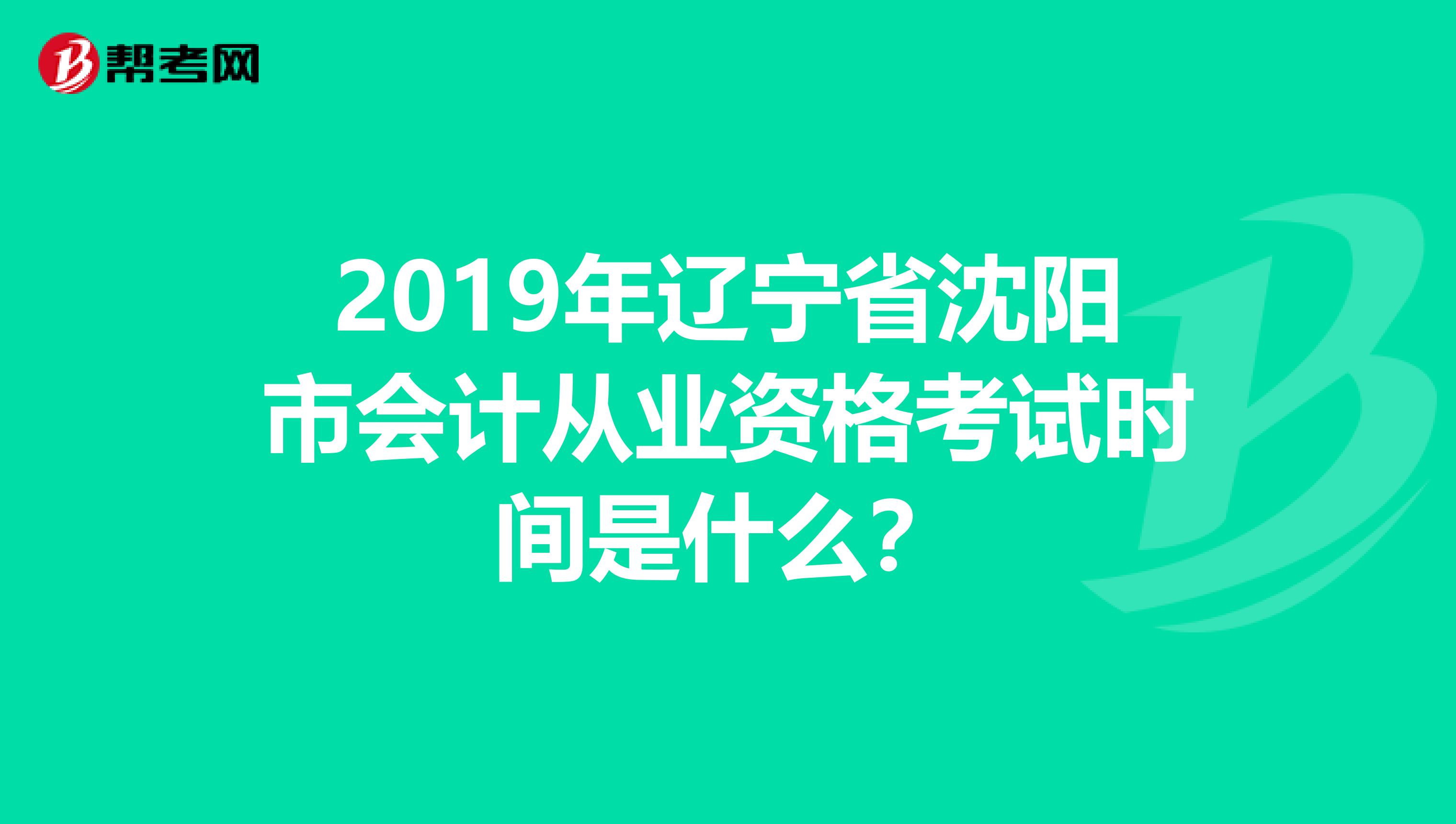 2019年辽宁省沈阳市会计从业资格考试时间是什么?