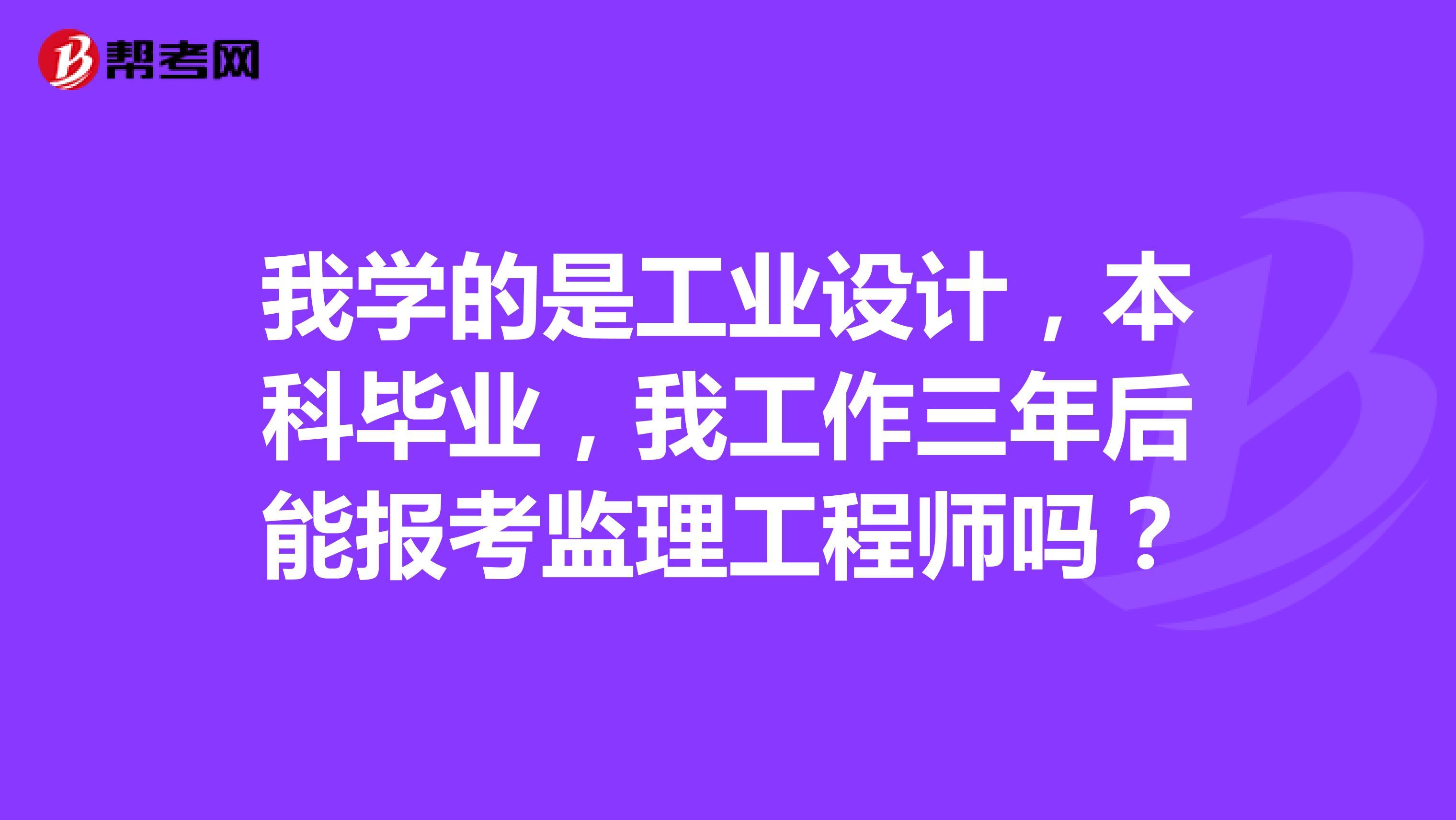 我学的是工业设计，本科毕业，我工作三年后能报考监理工程师吗？