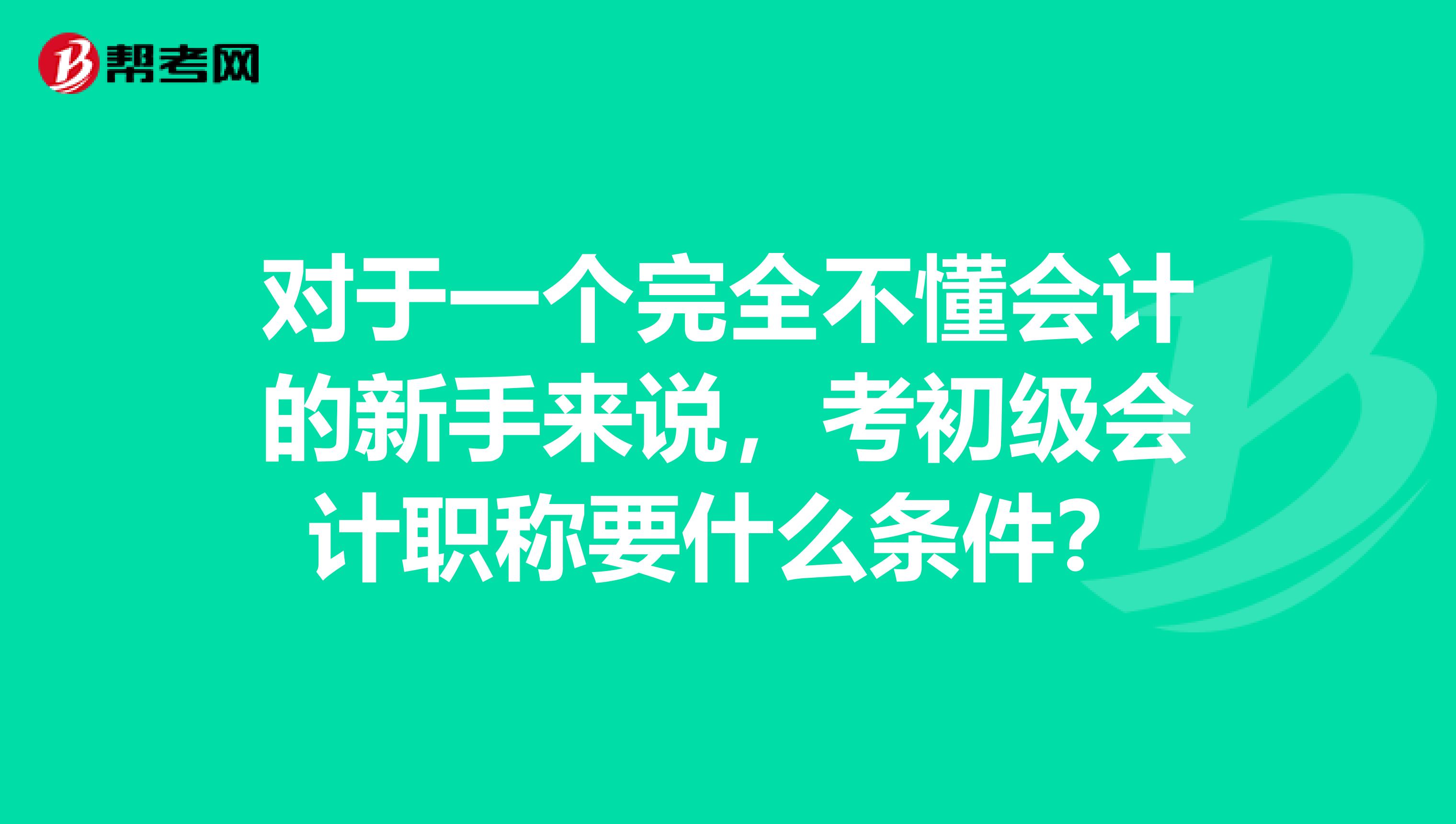 對于一個(gè)完全不懂會(huì)計(jì)的新手來說，考初級會(huì)計(jì)職稱要什么條件？