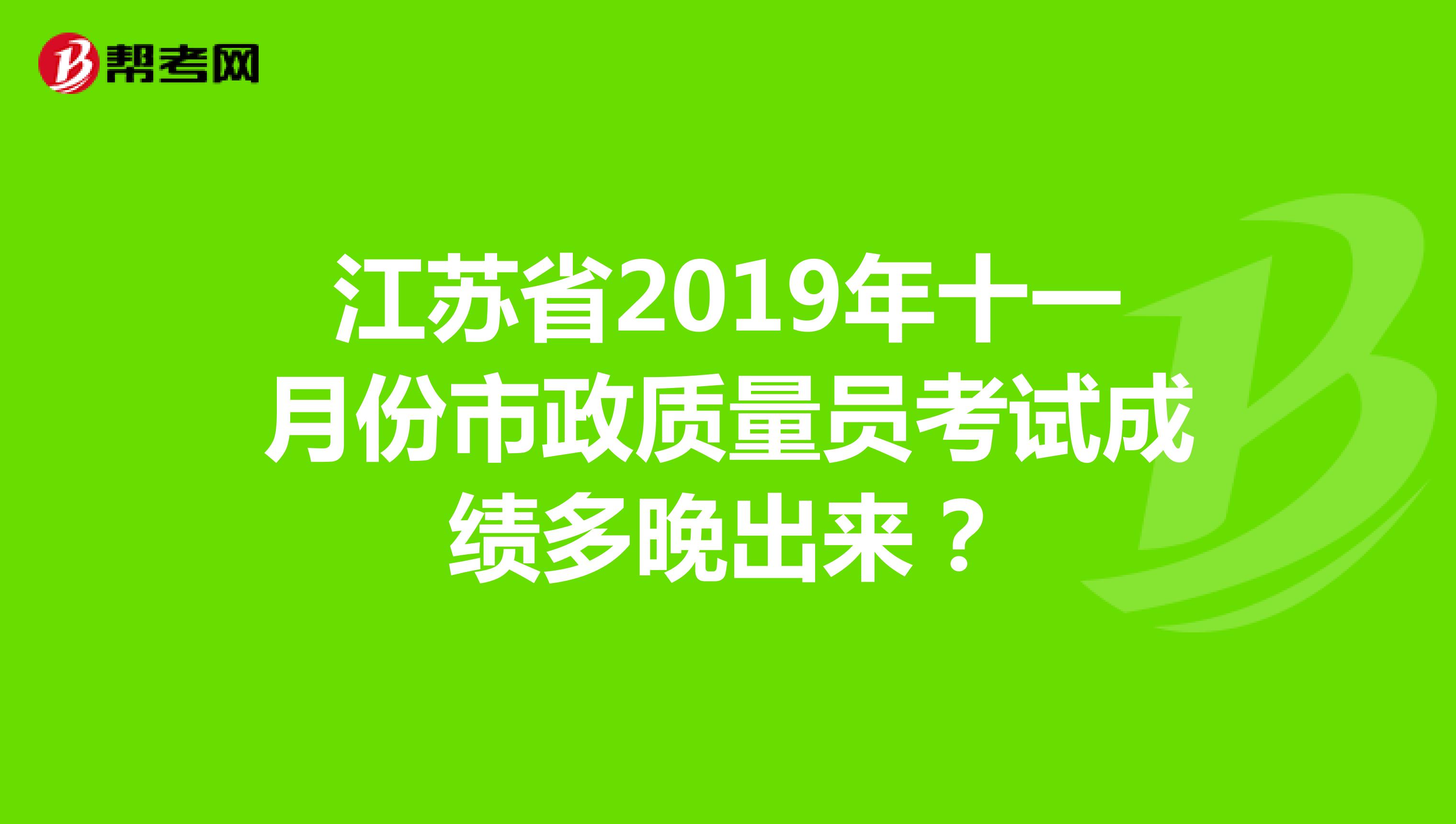 江苏省2019年十一月份市政质量员考试成绩多晚出来?