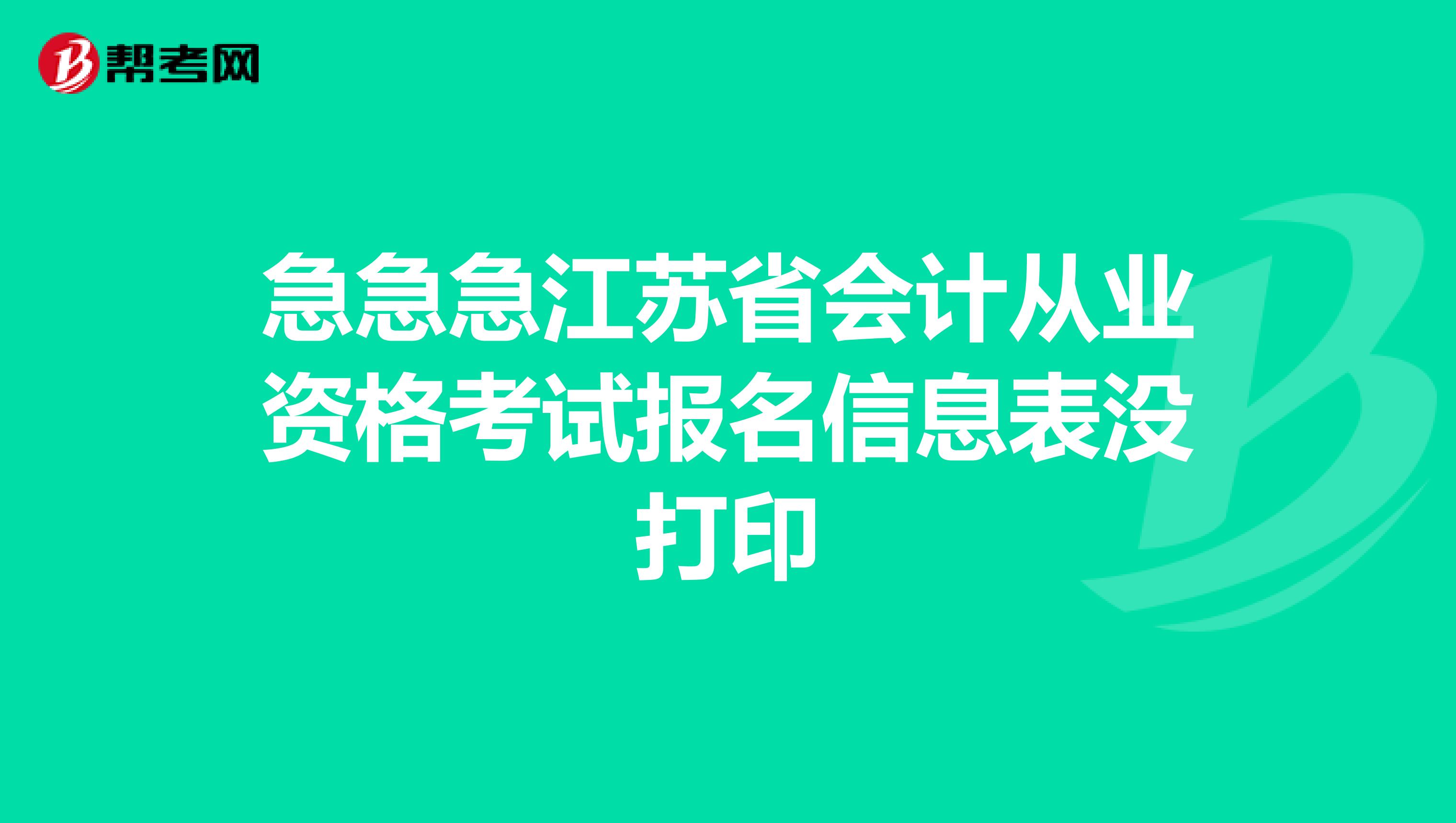 急急急江苏省会计从业资格考试报名信息表没打印