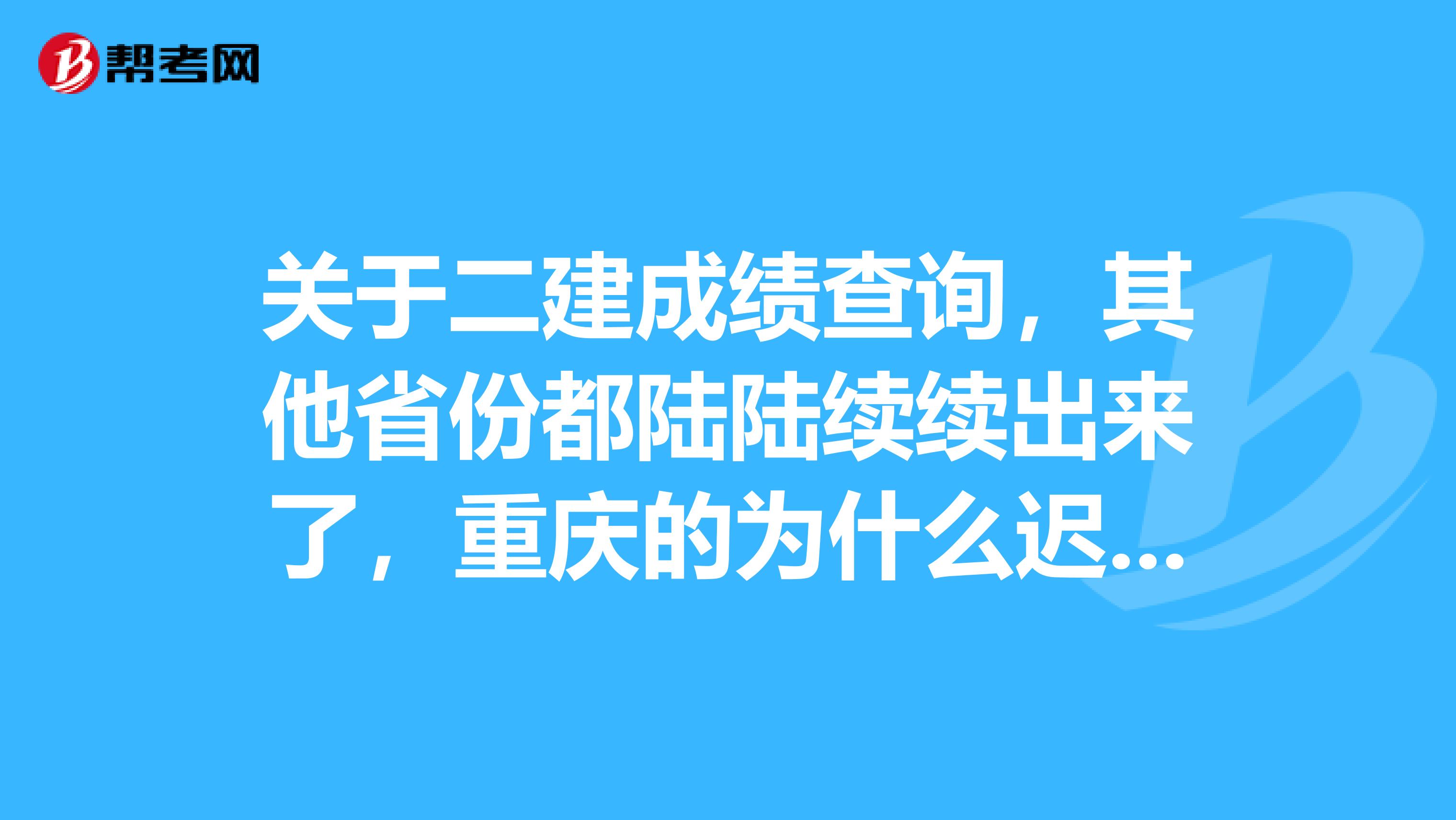关于二建成绩查询,其他省份都陆陆续续出来了,重庆的为什么迟迟不出,拖后腿啊。。。!