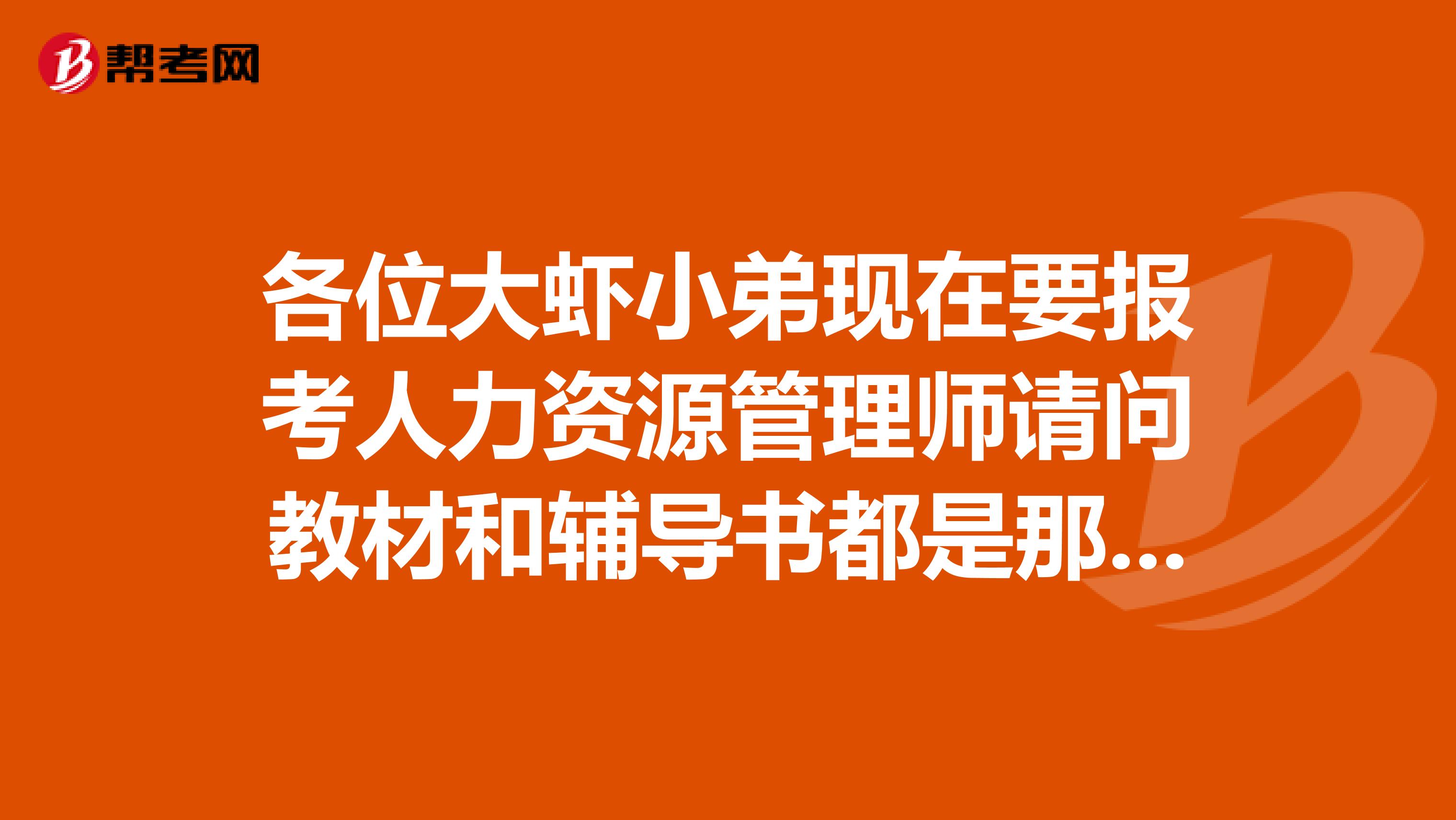 各位大虾小弟现在要报考人力资源管理师请问教材和辅导书都是那些啊谢谢了