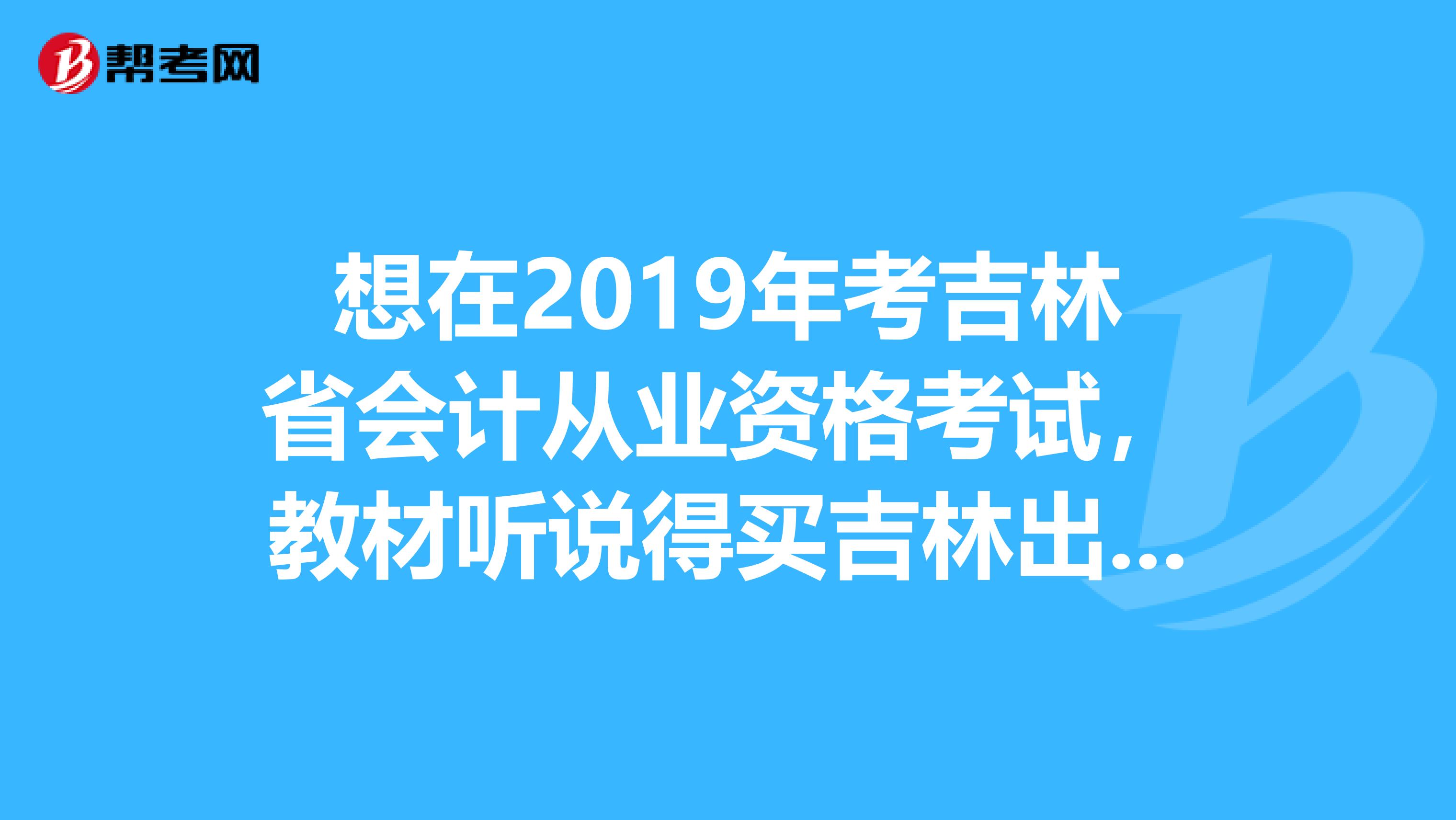 想在2019年考吉林省会计从业资格考试，教材听说得买吉林出版社的，请问哪里有卖。有2019年的也行