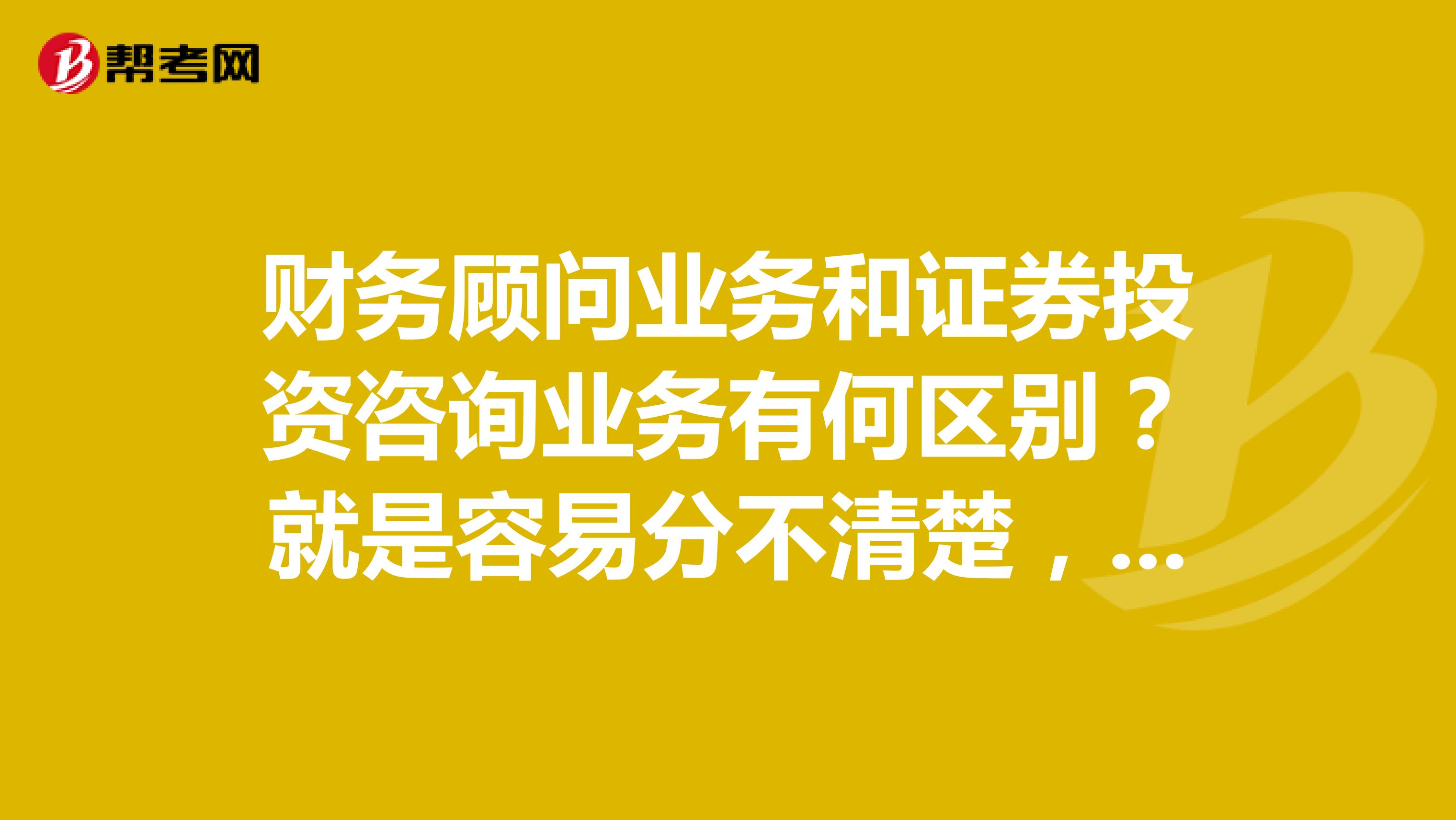 财务顾问业务和证券投资咨询业务有何区别?就是容易分不清楚,简单明了就行,谢谢