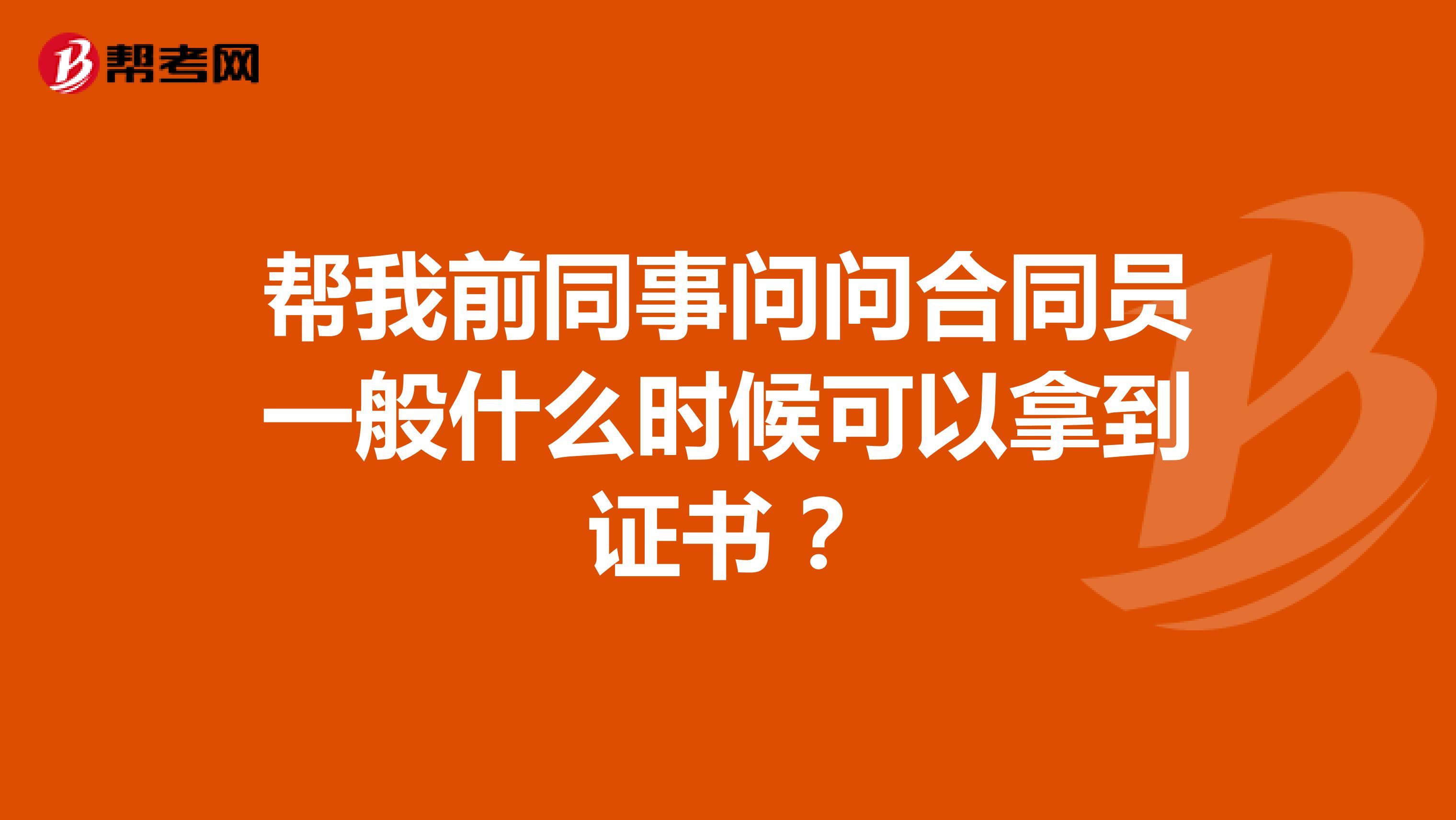 帮我前同事问问合同员一般什么时候可以拿到证书?