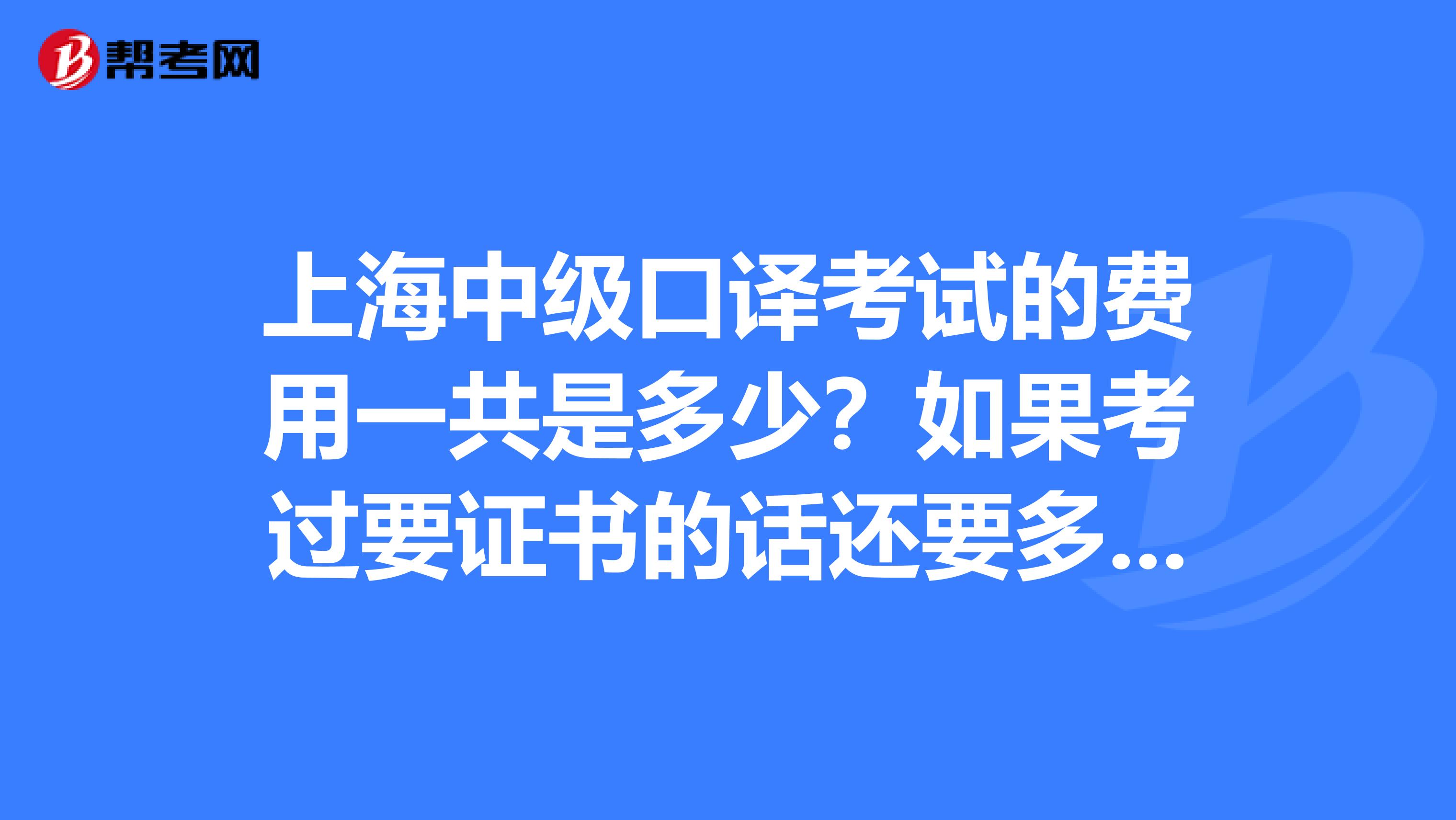 上海中级口译考试的费用一共是多少?如果考过要证书的话还要多少钱?