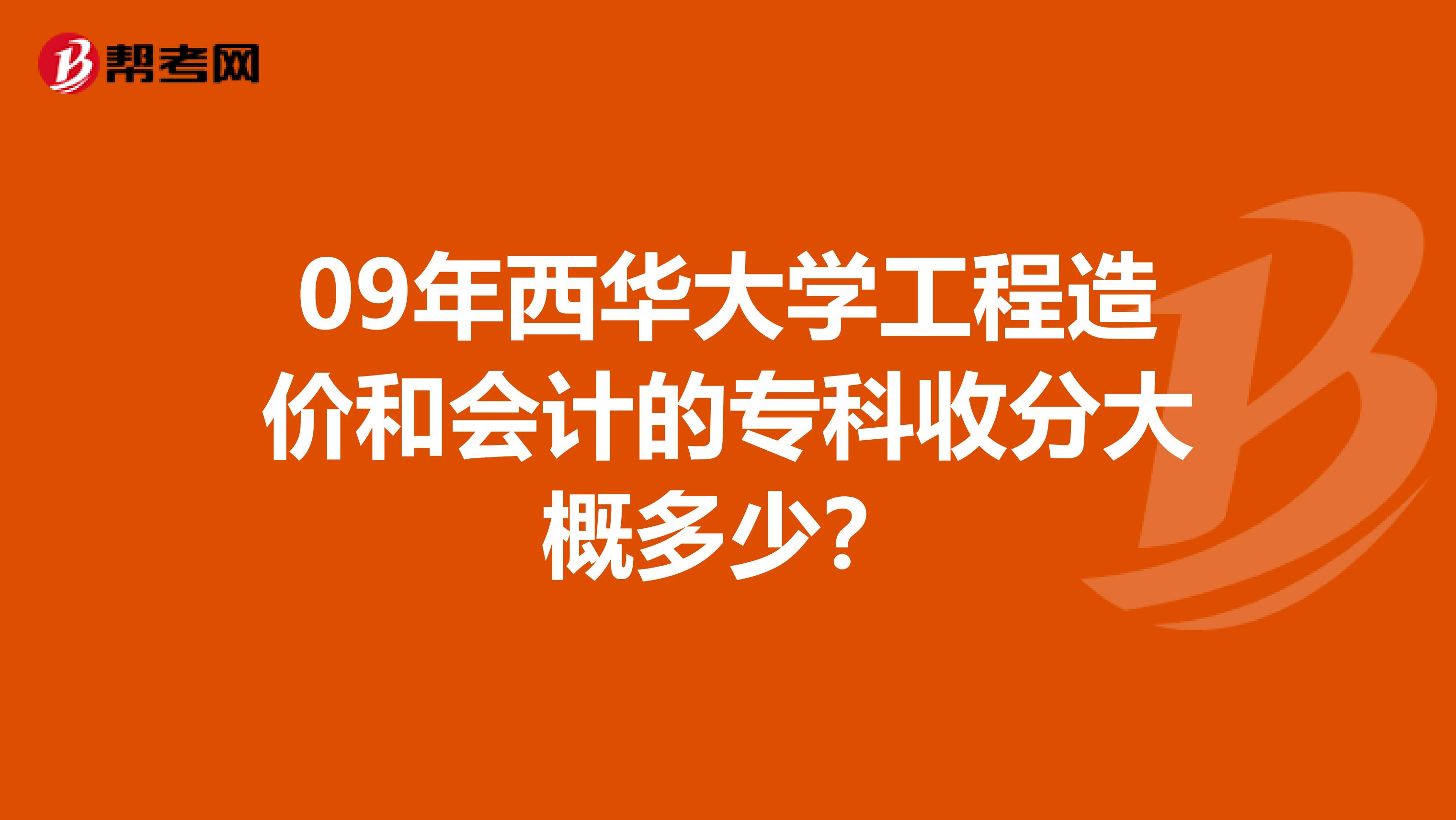 09年西华大学工程造价和会计的专科收分大概多少?