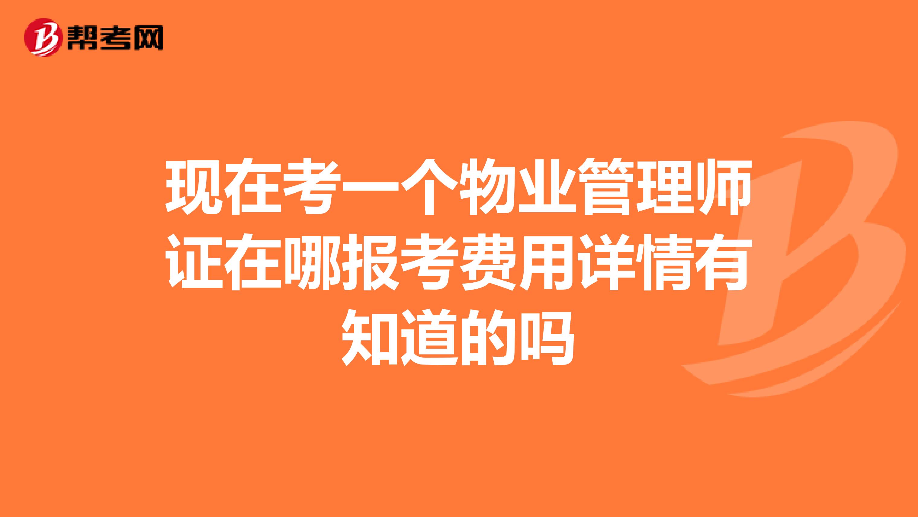 现在考一个物业管理师证在哪报考费用详情有知道的吗