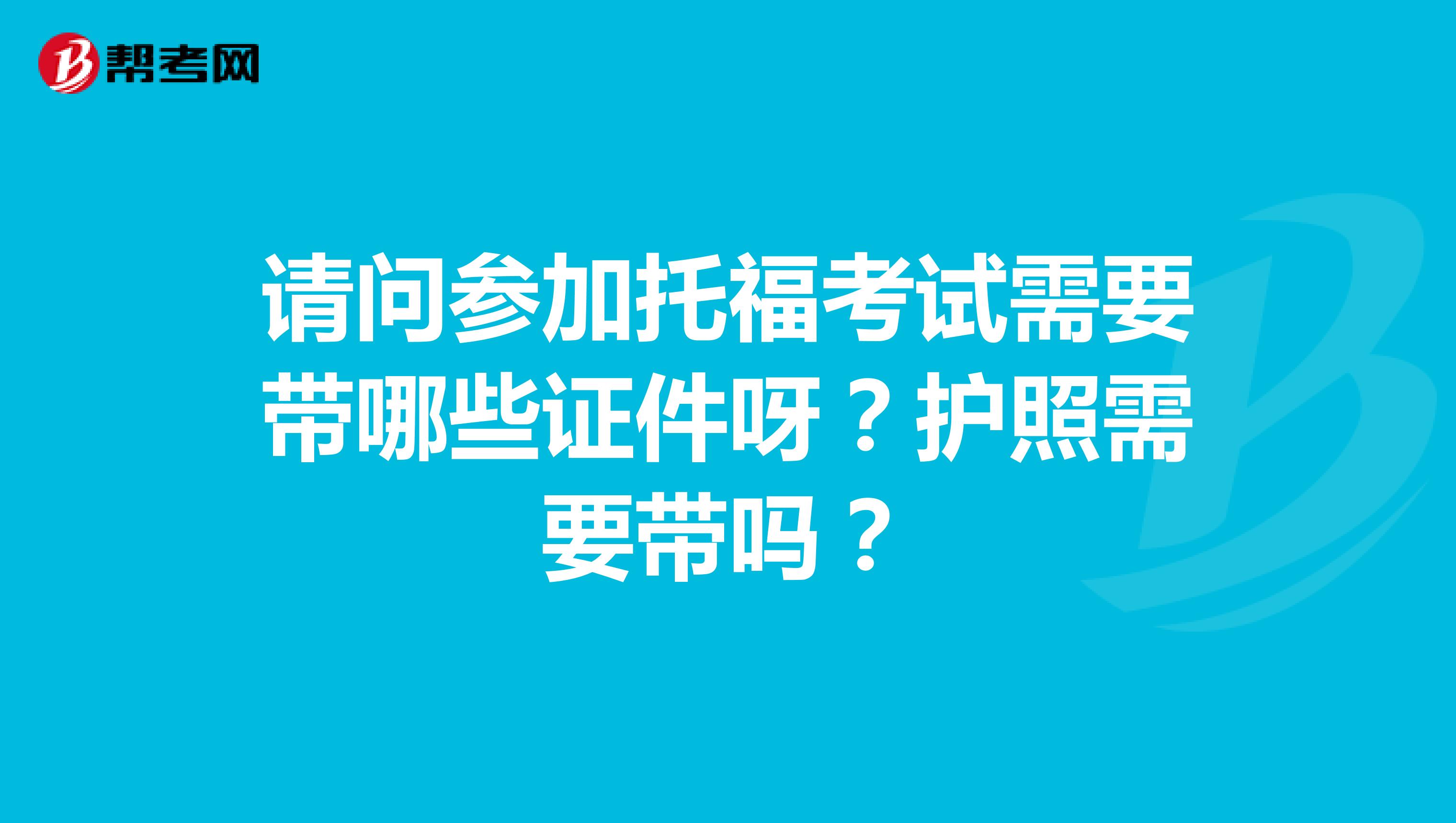 请问参加托福考试需要带哪些证件呀？护照需要带吗？