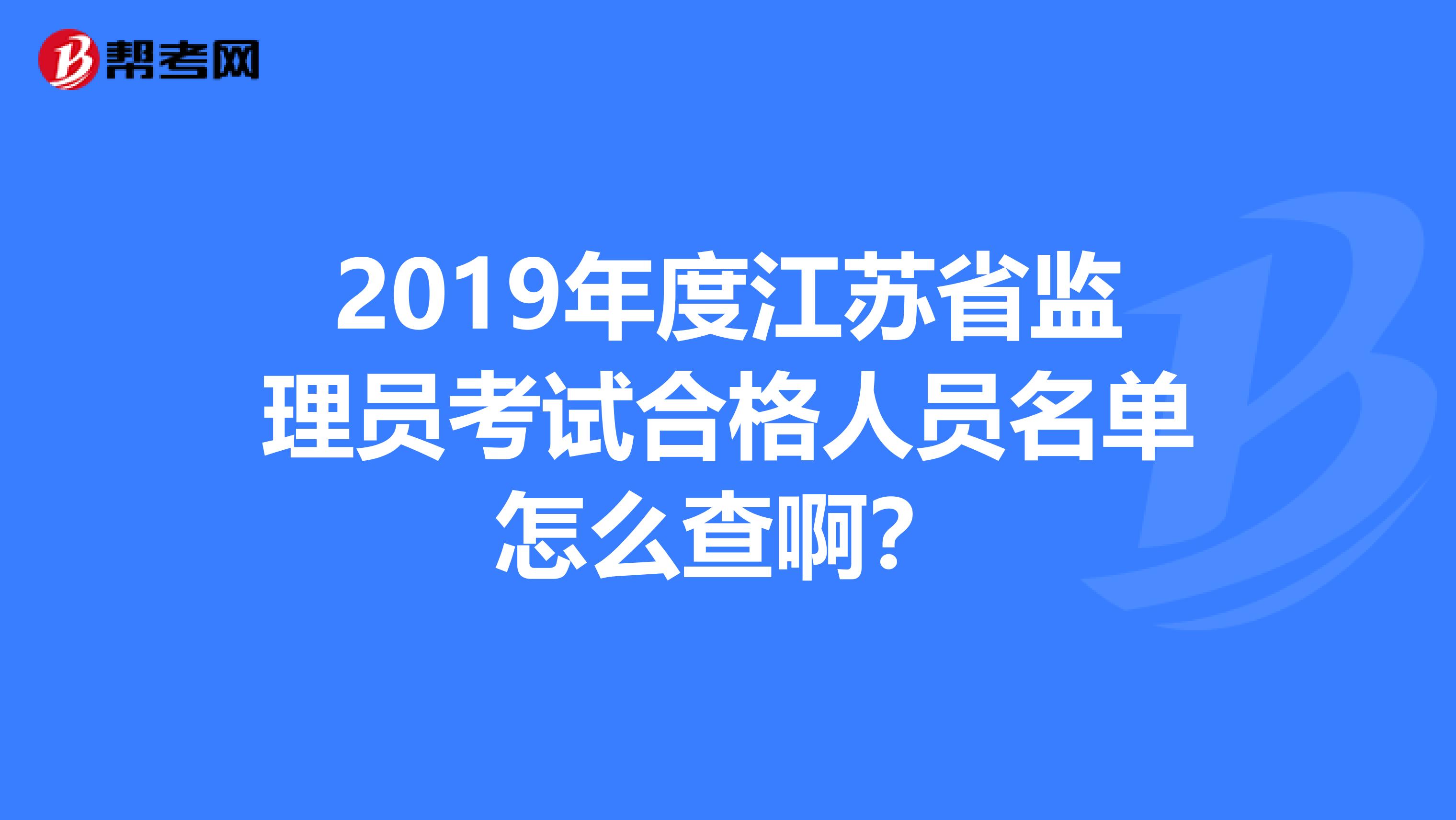 2019年度江苏省监理员考试合格人员名单怎么查啊?