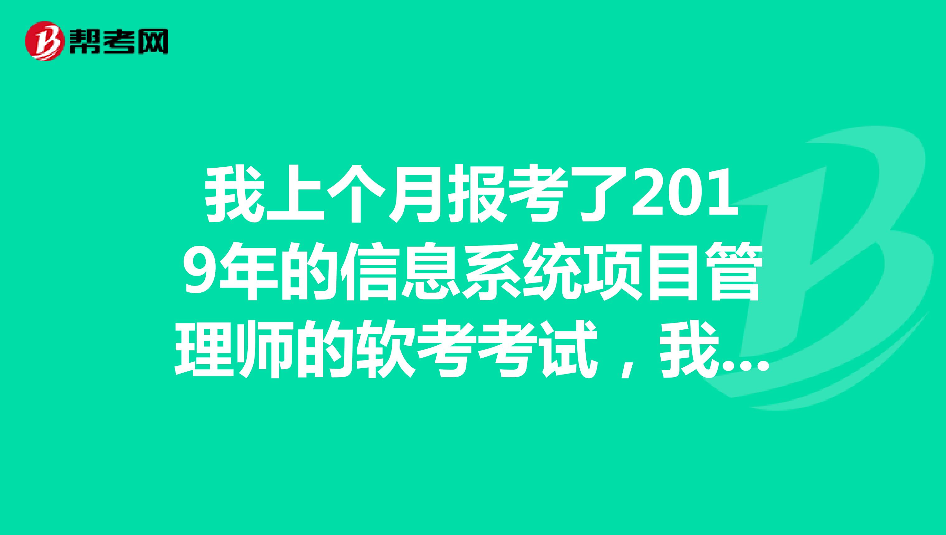 我上个月报考了2019年的信息系统项目管理师的软考考试，我想问一下具体是什么时候考试？