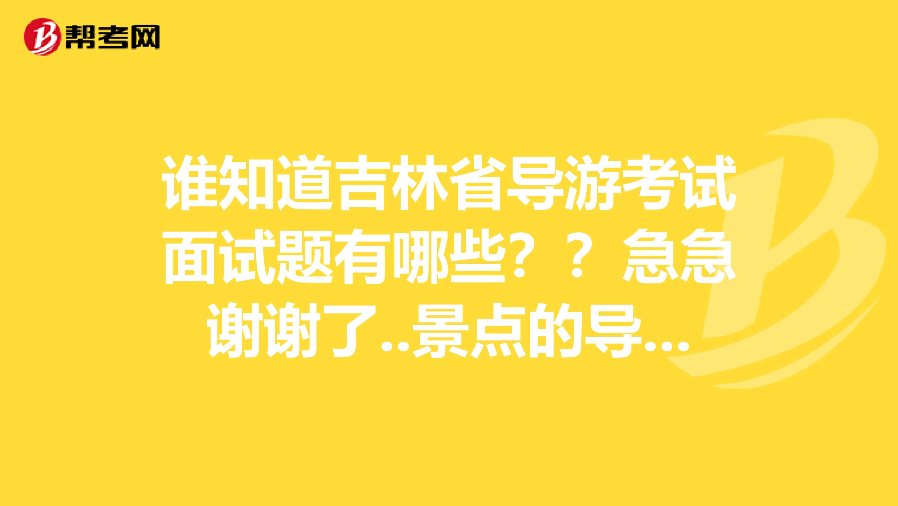 谁知道吉林省导游考试面试题有哪些??急急谢谢了..景点的导游词我知道