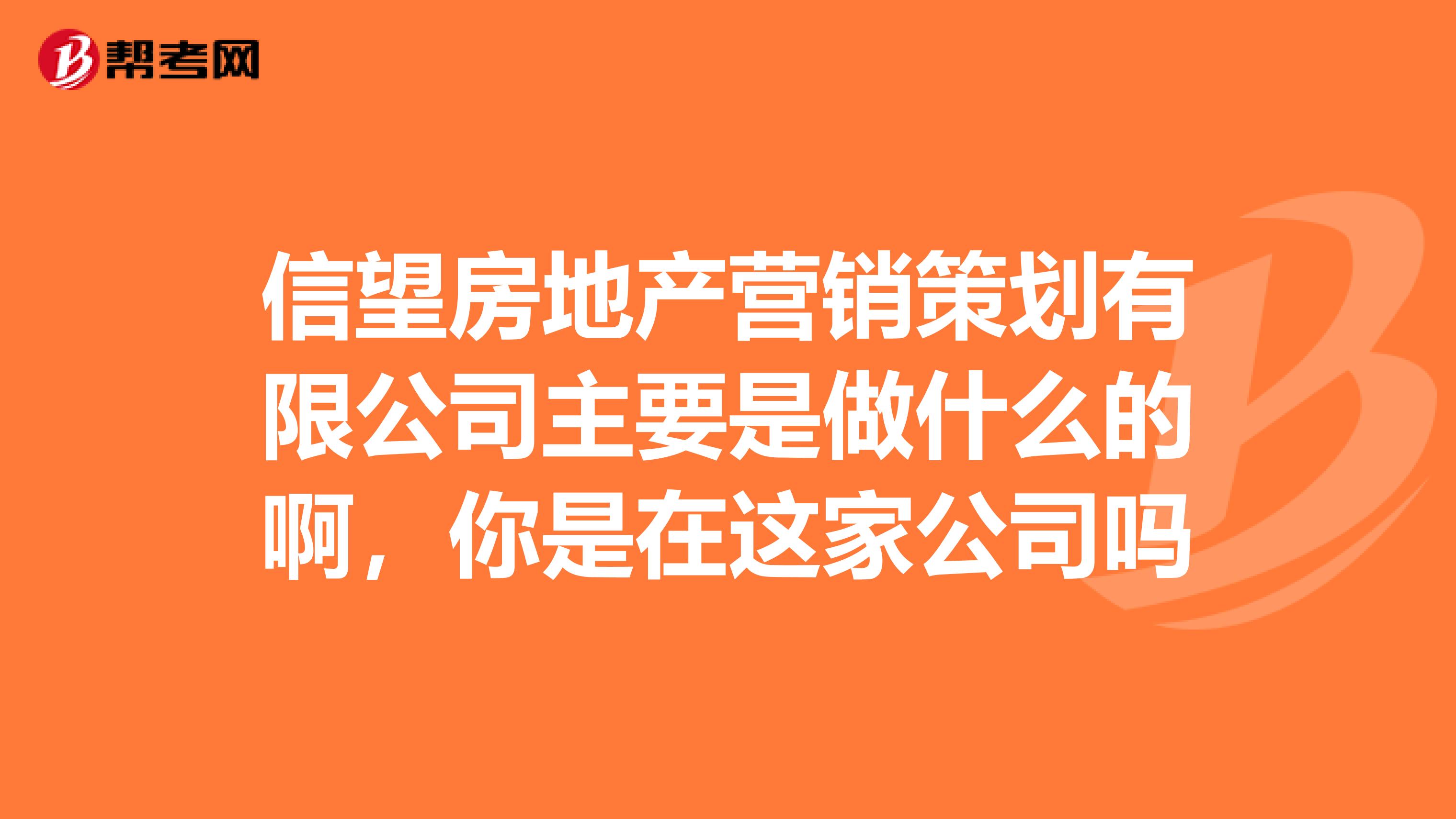 信望房地产营销策划有限公司主要是做什么的啊，你是在这家公司吗