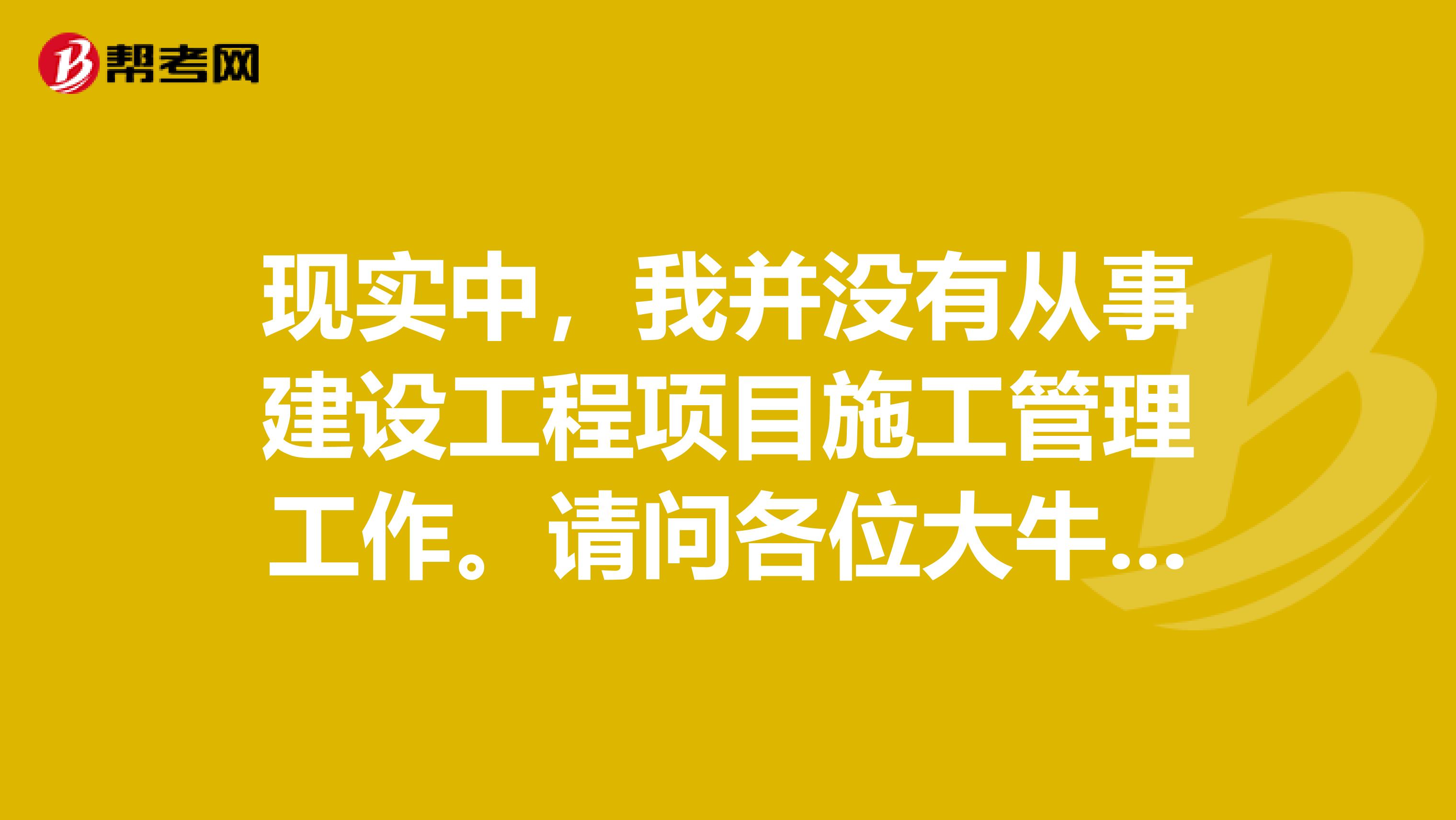 現(xiàn)實中，我并沒有從事建設(shè)工程項目施工管理工作。請問各位大牛，這個要求該如何滿足？... 現(xiàn)實中，我并沒有從事建設(shè)工程項目施工管理工作。請問各位大牛，這個要求該如何滿足？