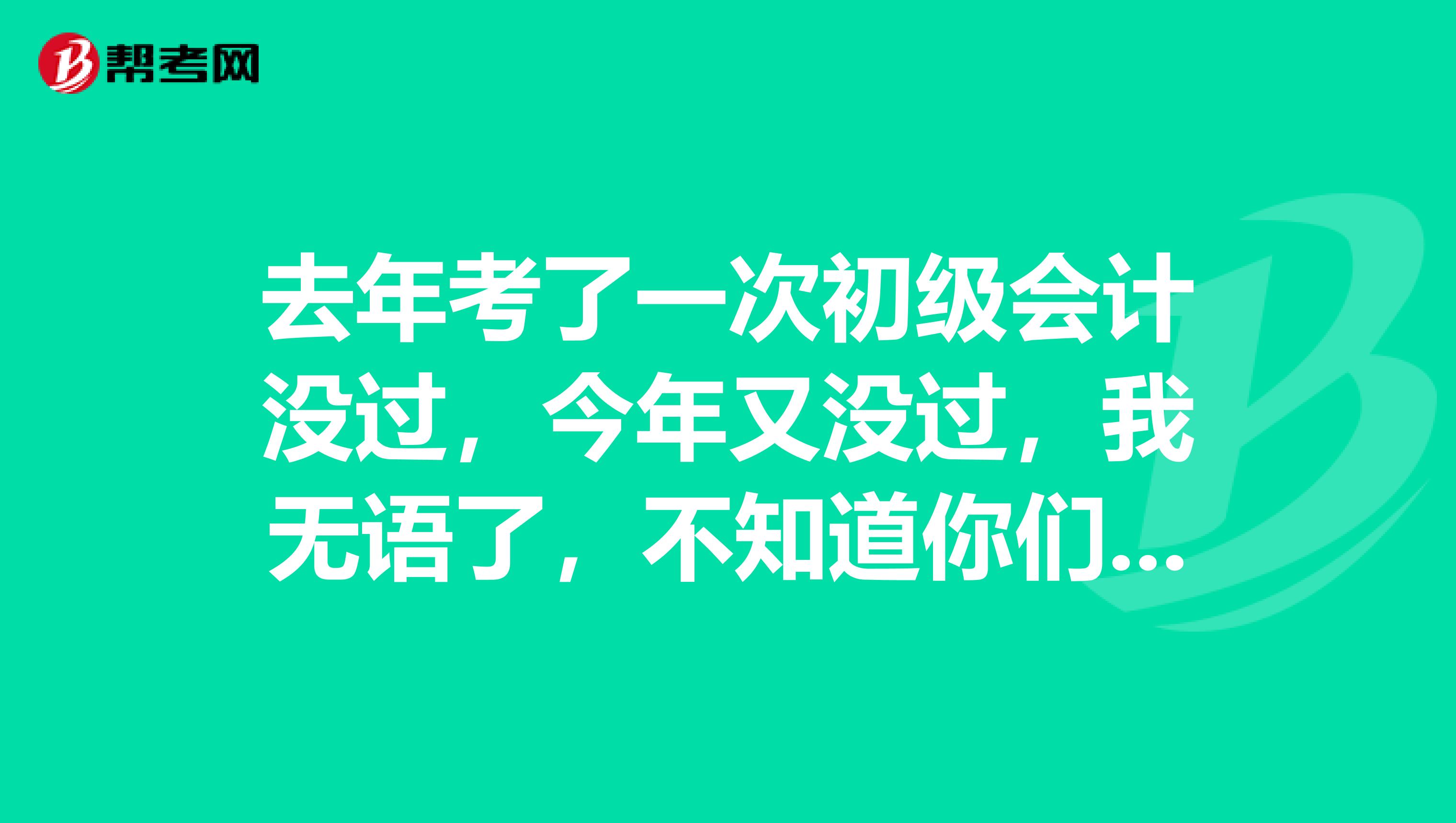 去年考了一次初级会计没过，今年又没过，我无语了，不知道你们是用什么方法通过考试的？