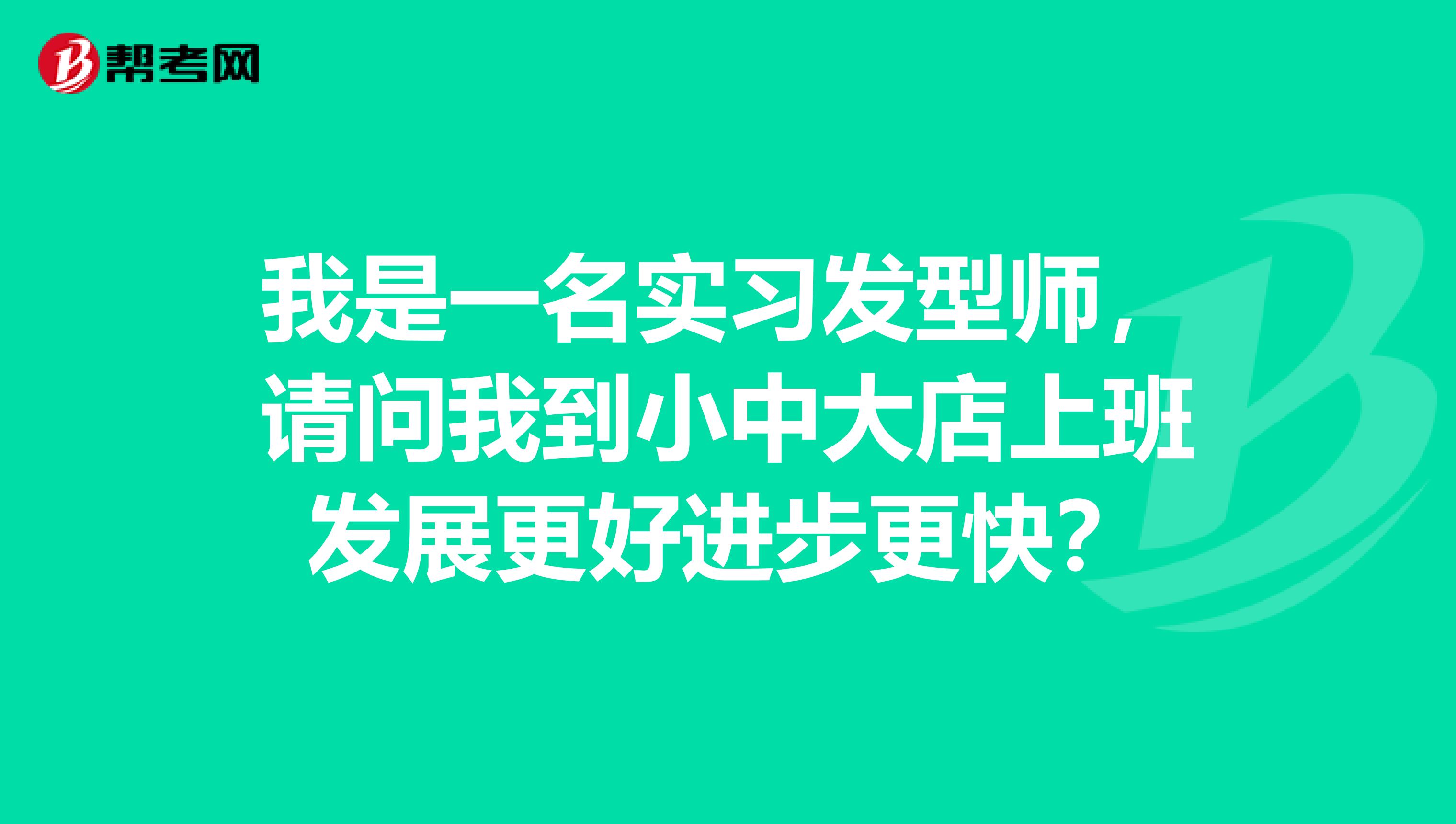 我是一名实习发型师,请问我到小中大店上班发展更好进步更快?