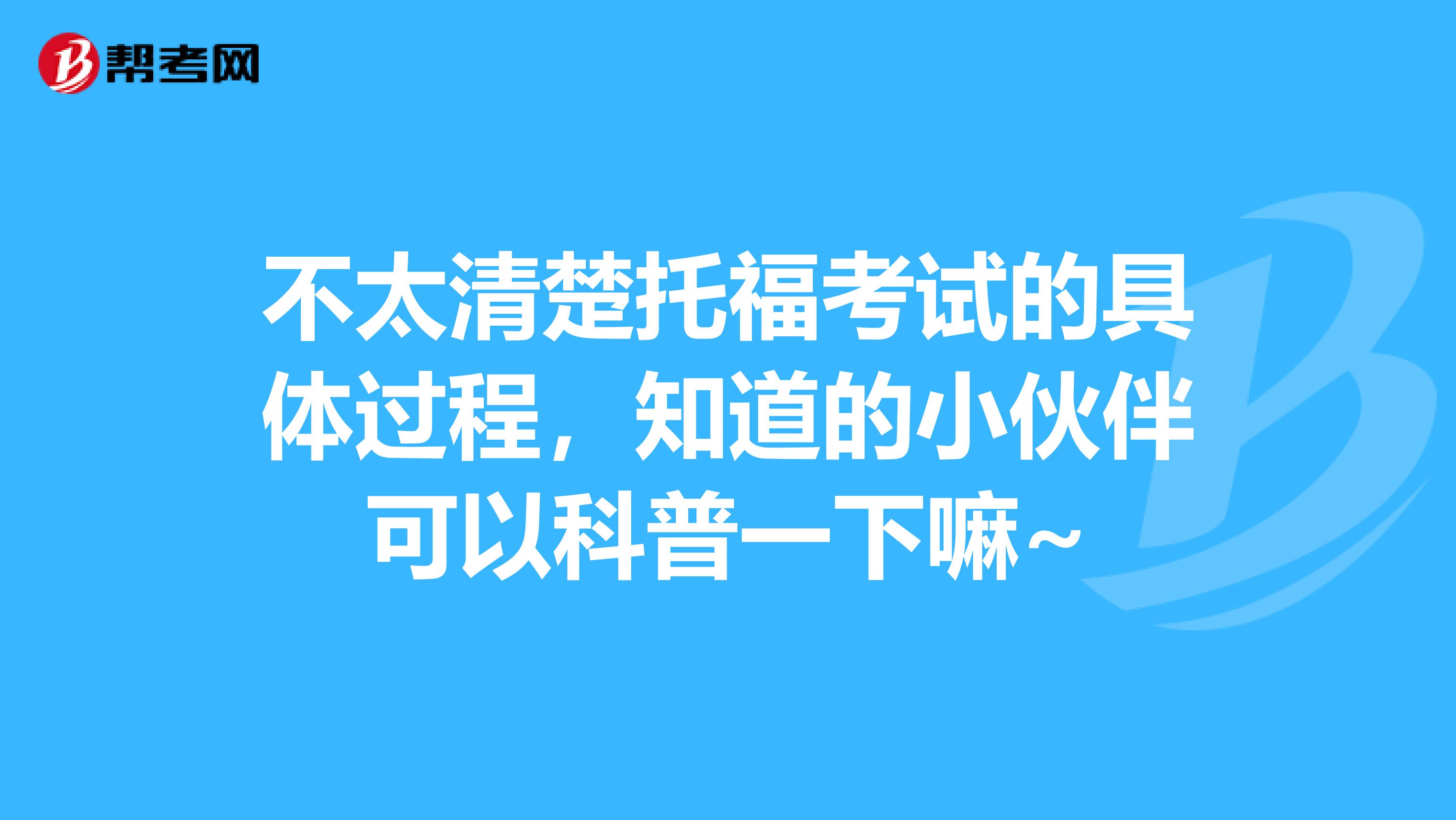 不太清楚托福考试的具体过程,知道的小伙伴可以科普一下嘛~