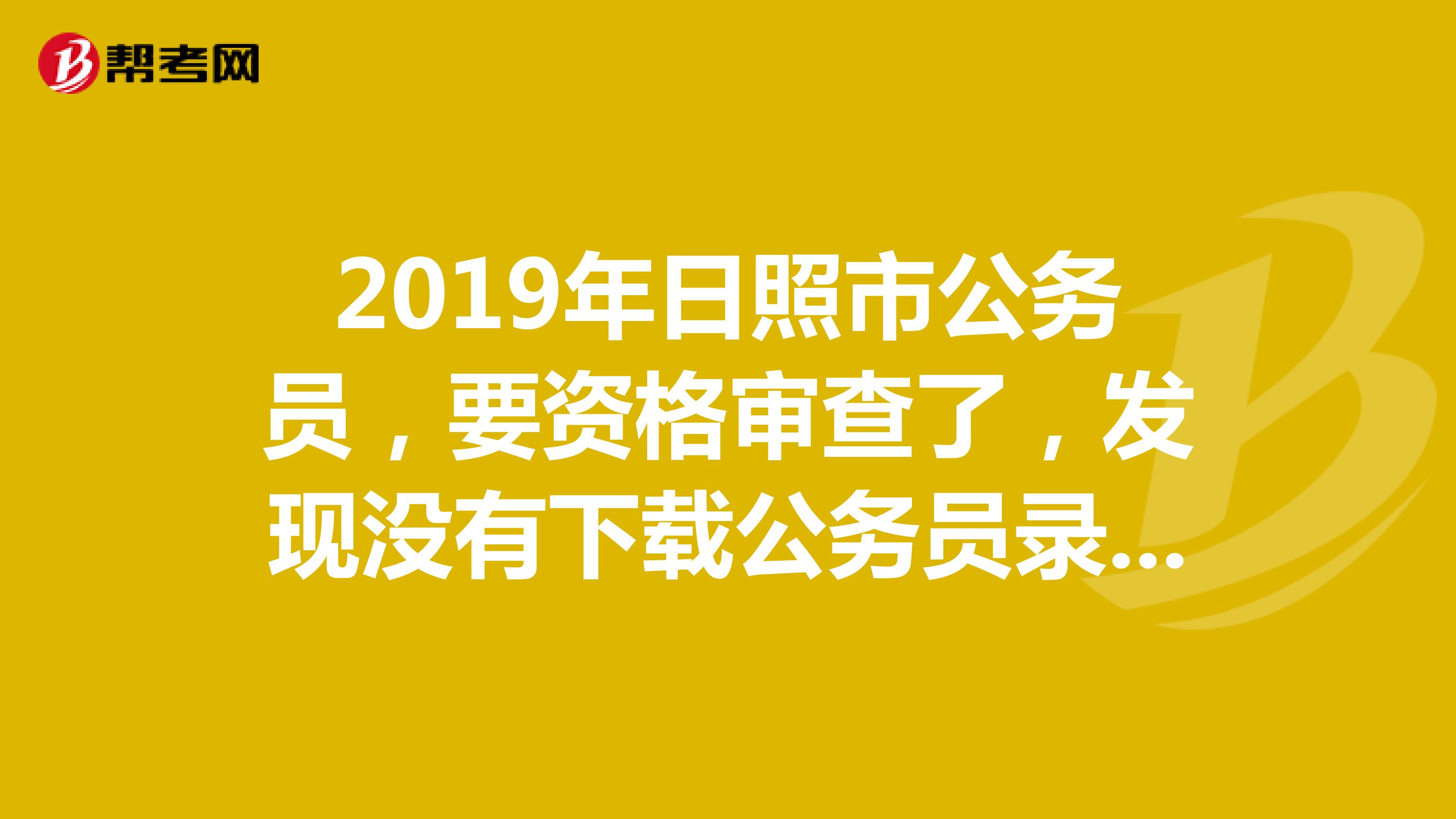 2019年日照市公务员,要资格审查了,发现没有下载公务员录用报名表和承诺书怎么办呢