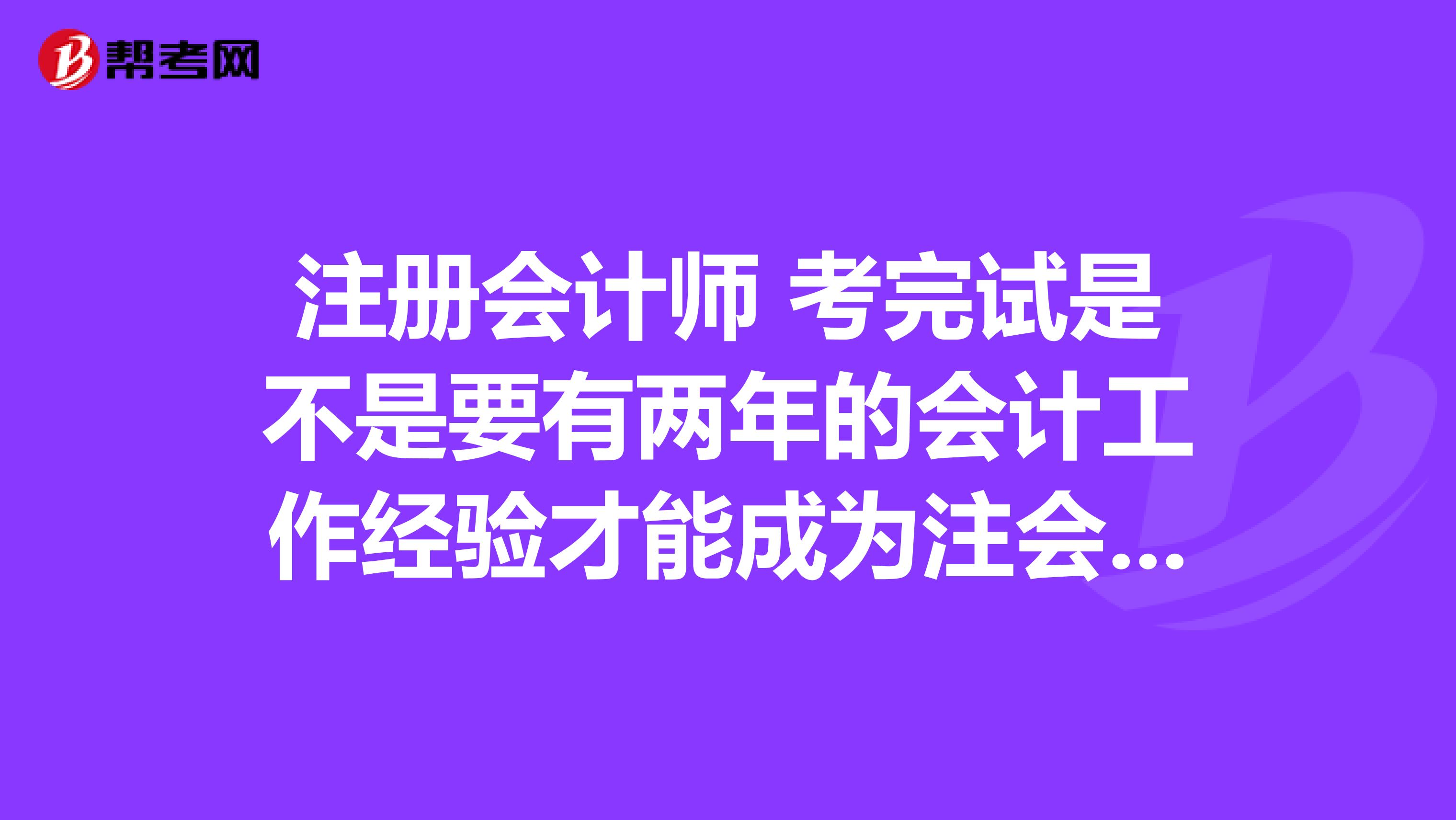 注冊會計師 考完試是不是要有兩年的會計工作經(jīng)驗才能成為注會?。坑袥]有人解答一下這個問題