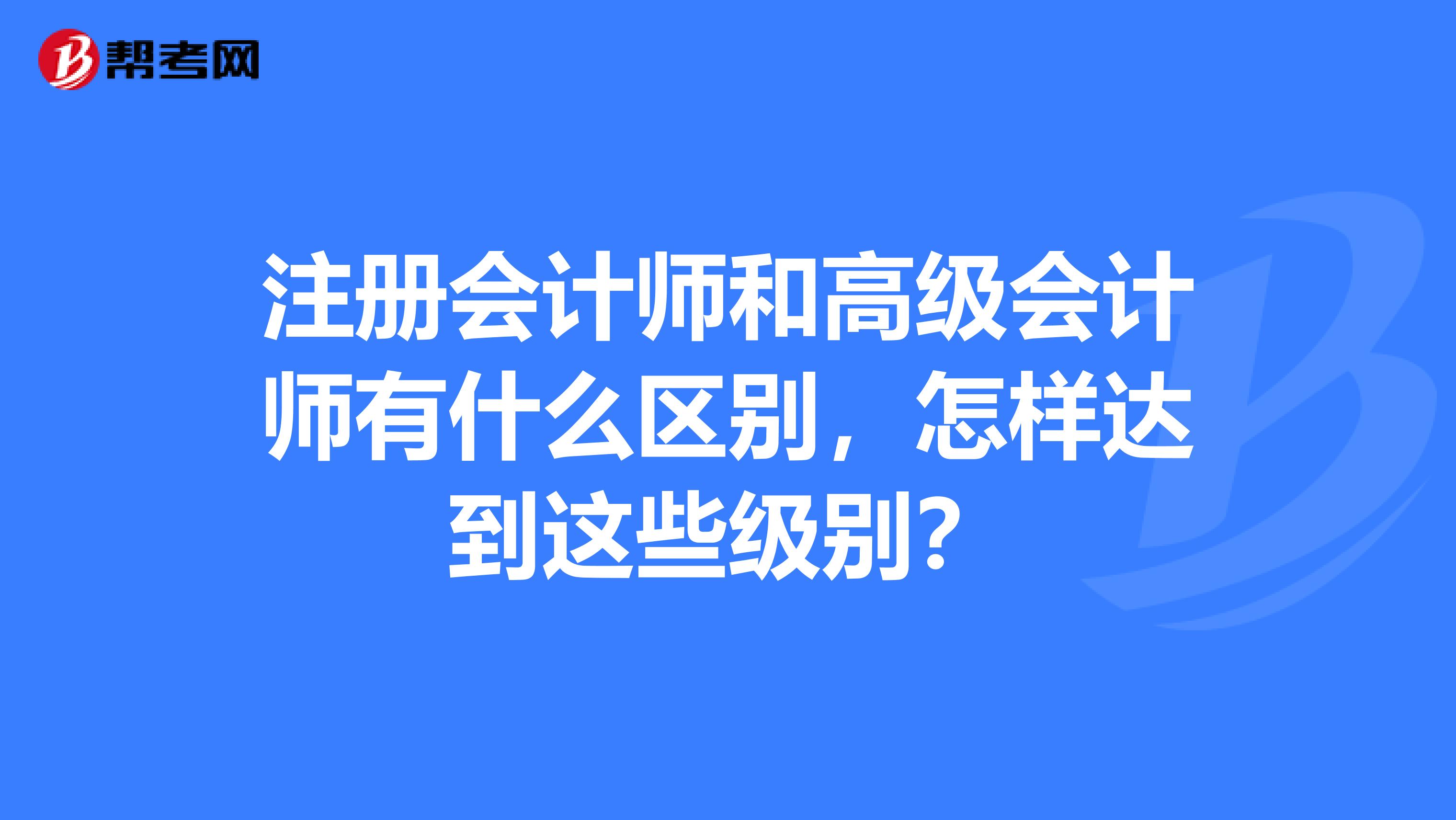 注冊會計師和高級會計師有什么區(qū)別，怎樣達到這些級別？