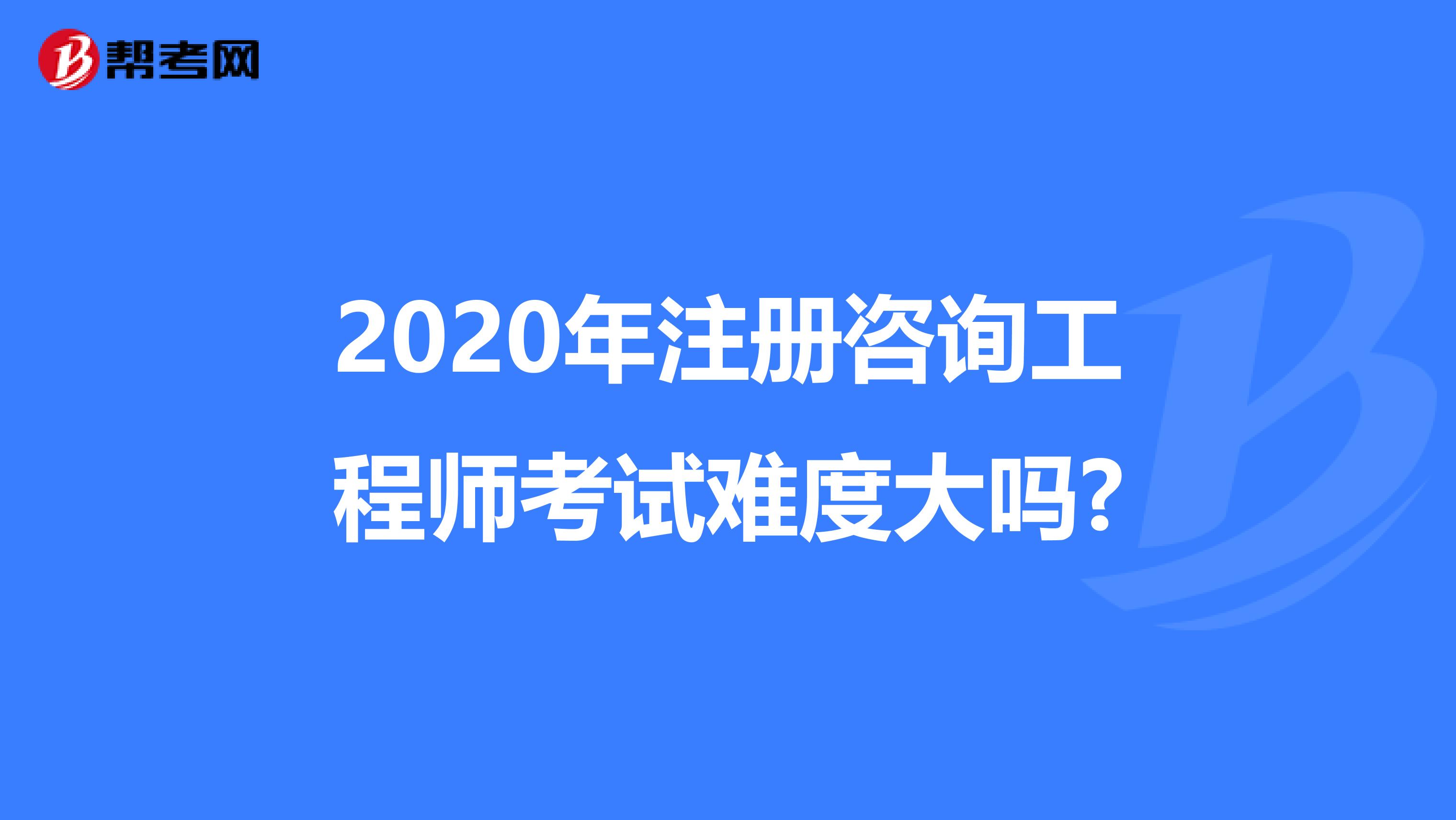 2020年注冊咨詢工程師考試難度大嗎?