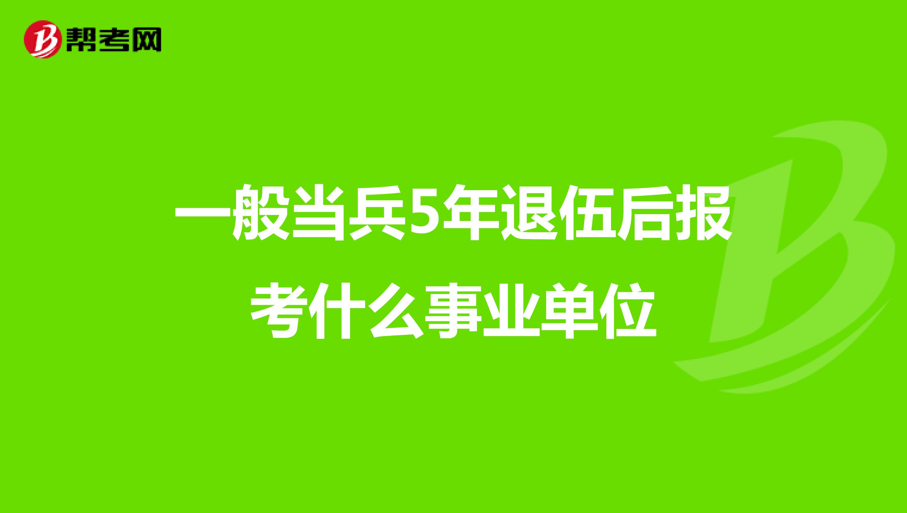 一般当兵5年退伍后报考什么事业单位