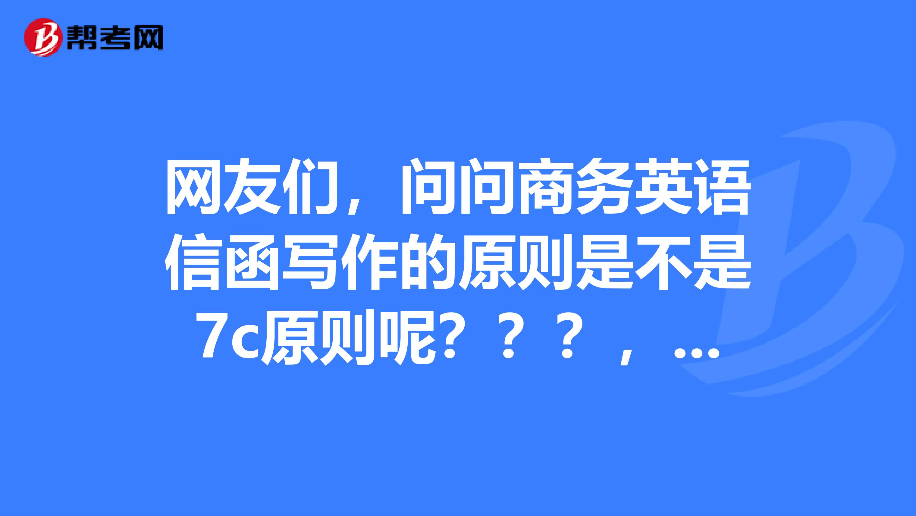 网友们,问问商务英语信函写作的原则是不是7c原则呢???,谁能回复我一下呢?